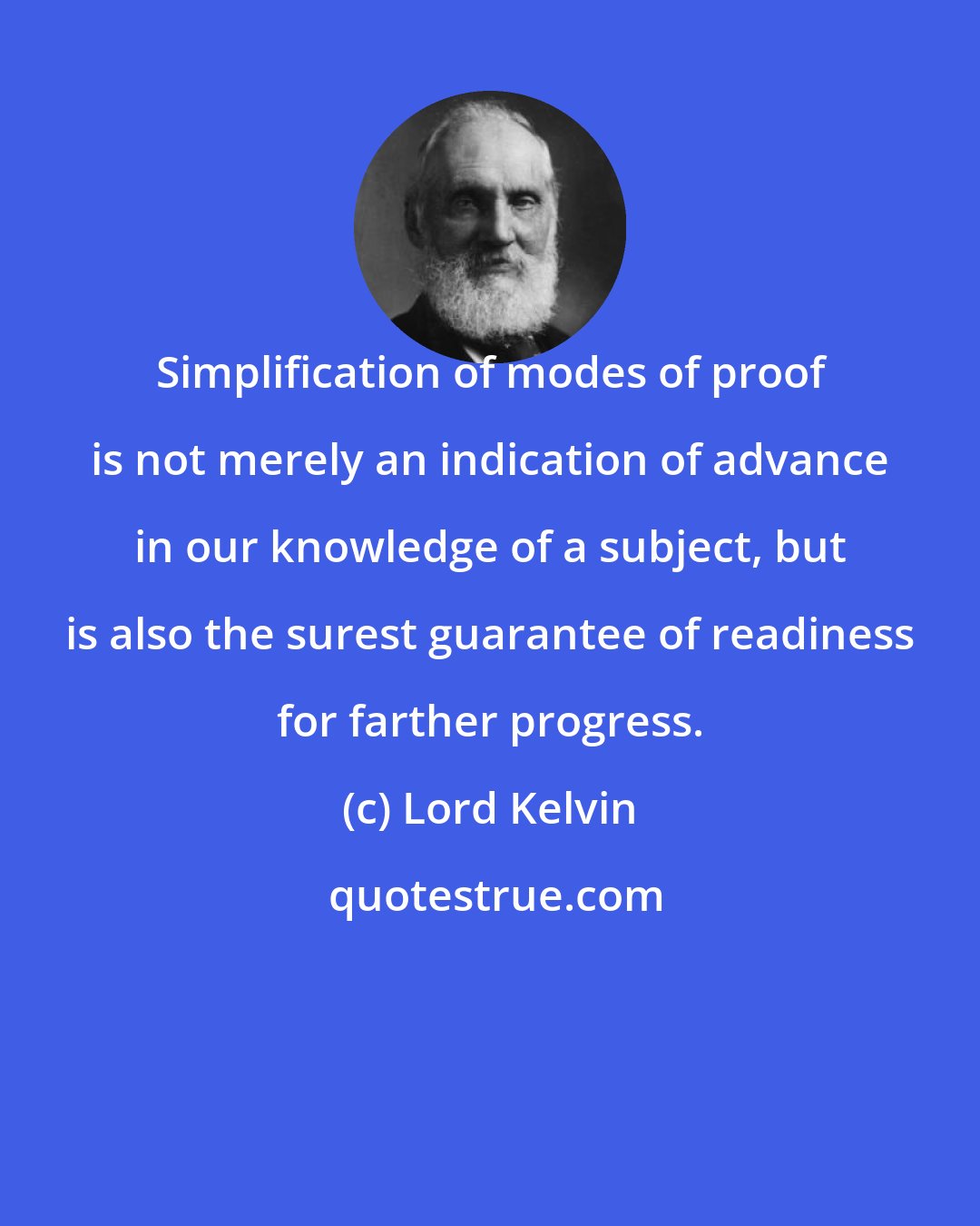 Lord Kelvin: Simplification of modes of proof is not merely an indication of advance in our knowledge of a subject, but is also the surest guarantee of readiness for farther progress.