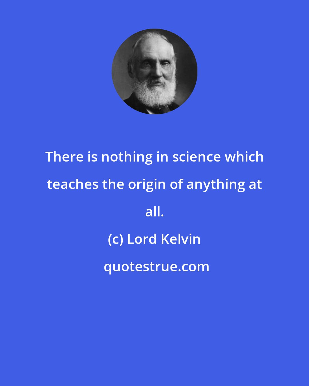 Lord Kelvin: There is nothing in science which teaches the origin of anything at all.