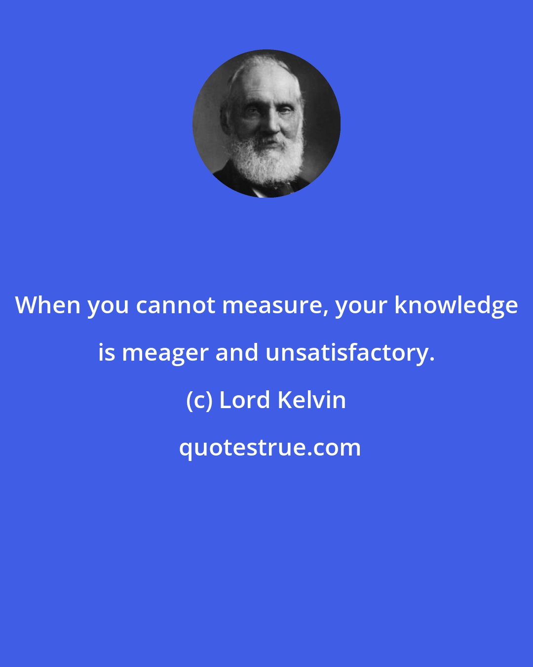 Lord Kelvin: When you cannot measure, your knowledge is meager and unsatisfactory.