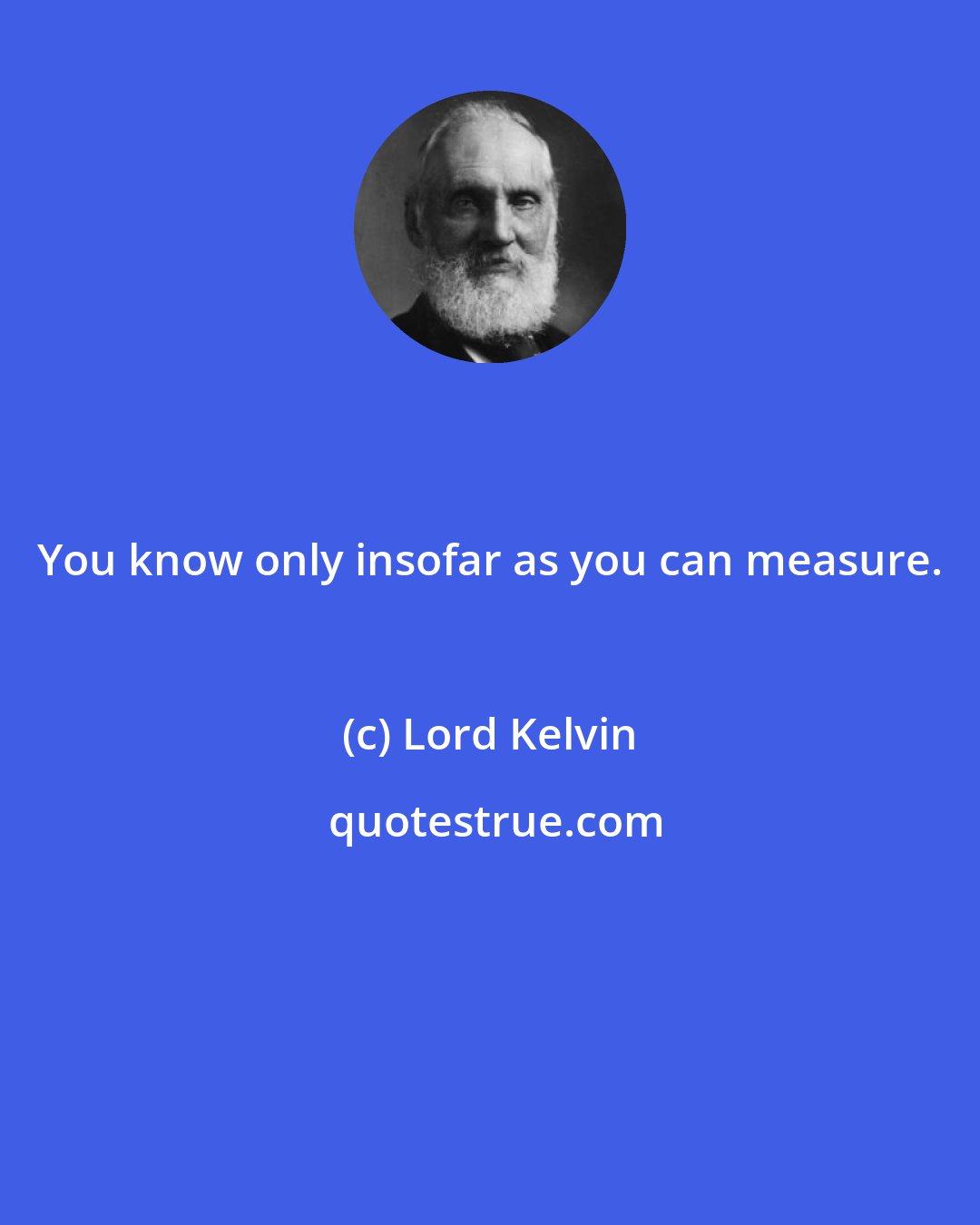 Lord Kelvin: You know only insofar as you can measure.