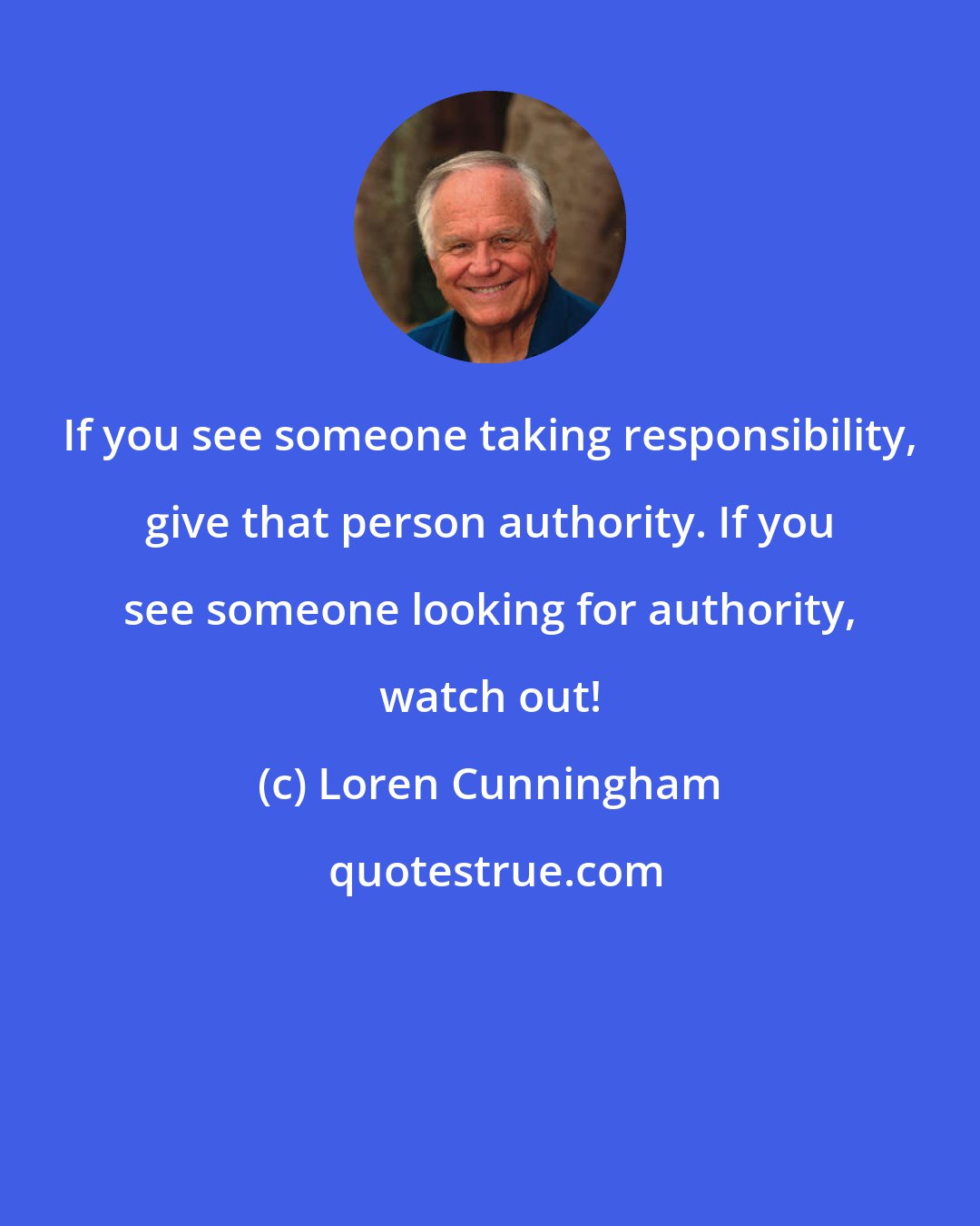 Loren Cunningham: If you see someone taking responsibility, give that person authority. If you see someone looking for authority, watch out!