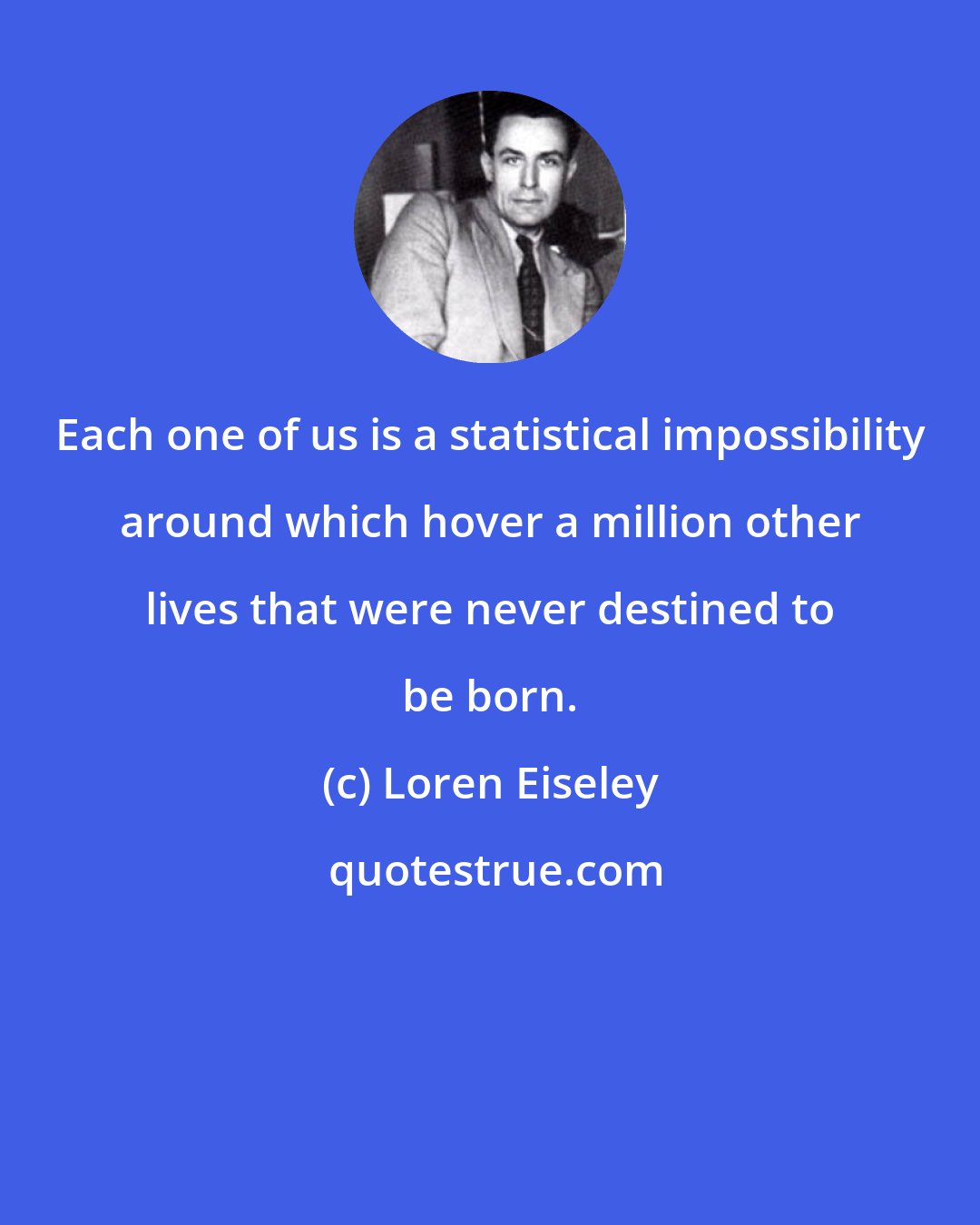 Loren Eiseley: Each one of us is a statistical impossibility around which hover a million other lives that were never destined to be born.