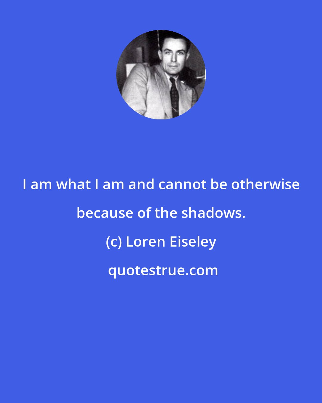 Loren Eiseley: I am what I am and cannot be otherwise because of the shadows.