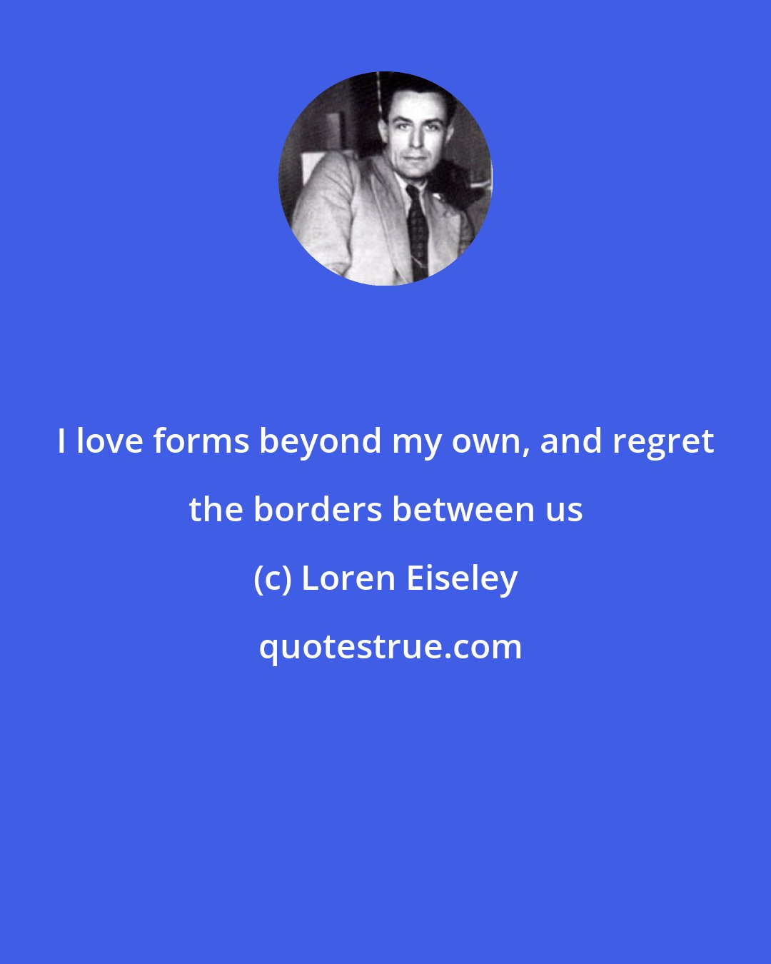 Loren Eiseley: I love forms beyond my own, and regret the borders between us