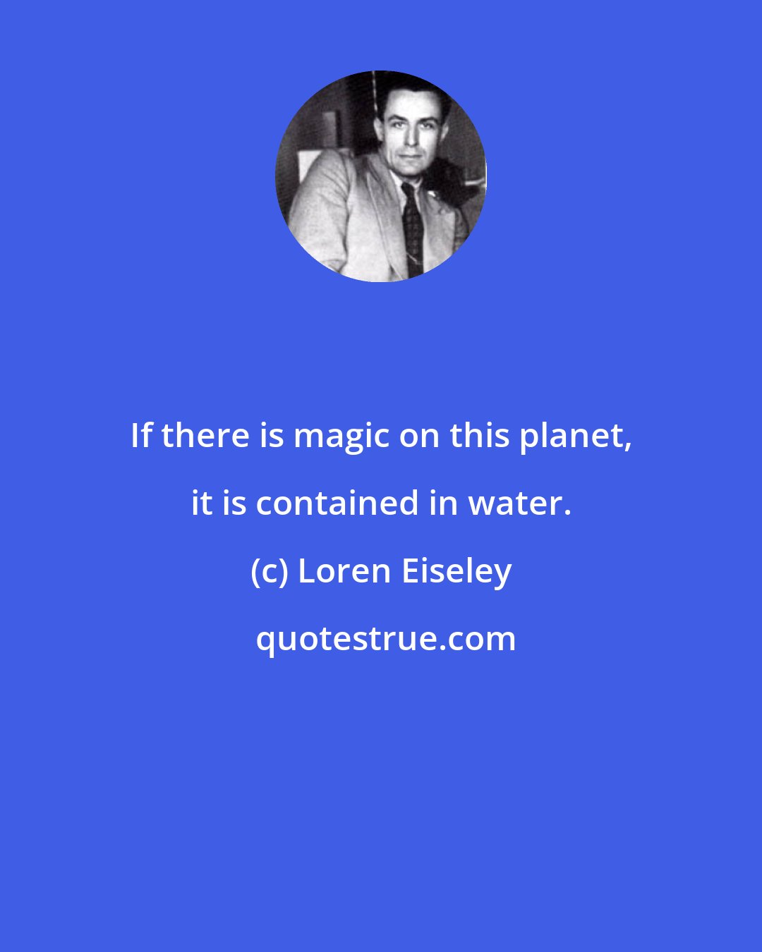 Loren Eiseley: If there is magic on this planet, it is contained in water.