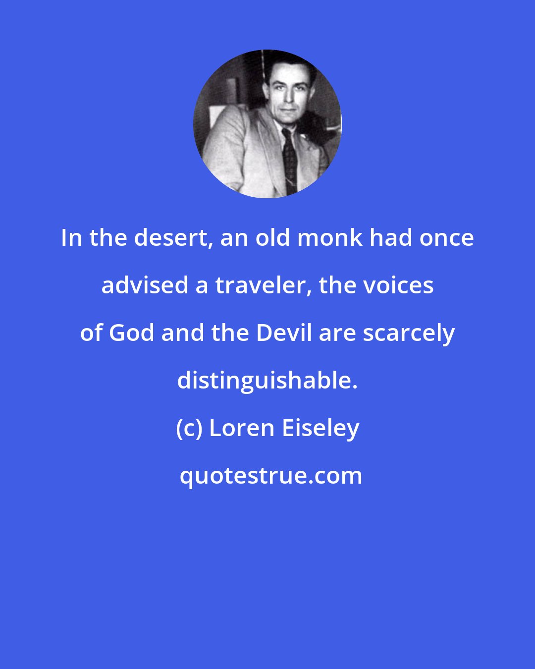 Loren Eiseley: In the desert, an old monk had once advised a traveler, the voices of God and the Devil are scarcely distinguishable.