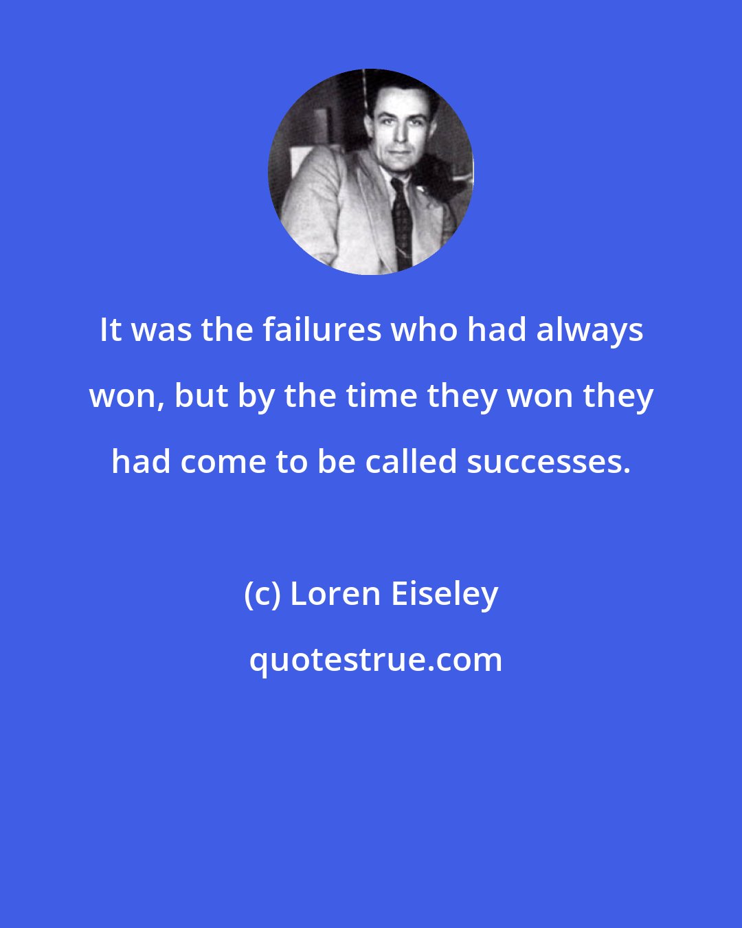 Loren Eiseley: It was the failures who had always won, but by the time they won they had come to be called successes.