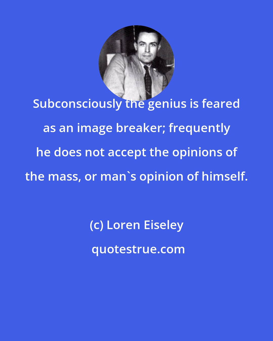 Loren Eiseley: Subconsciously the genius is feared as an image breaker; frequently he does not accept the opinions of the mass, or man's opinion of himself.