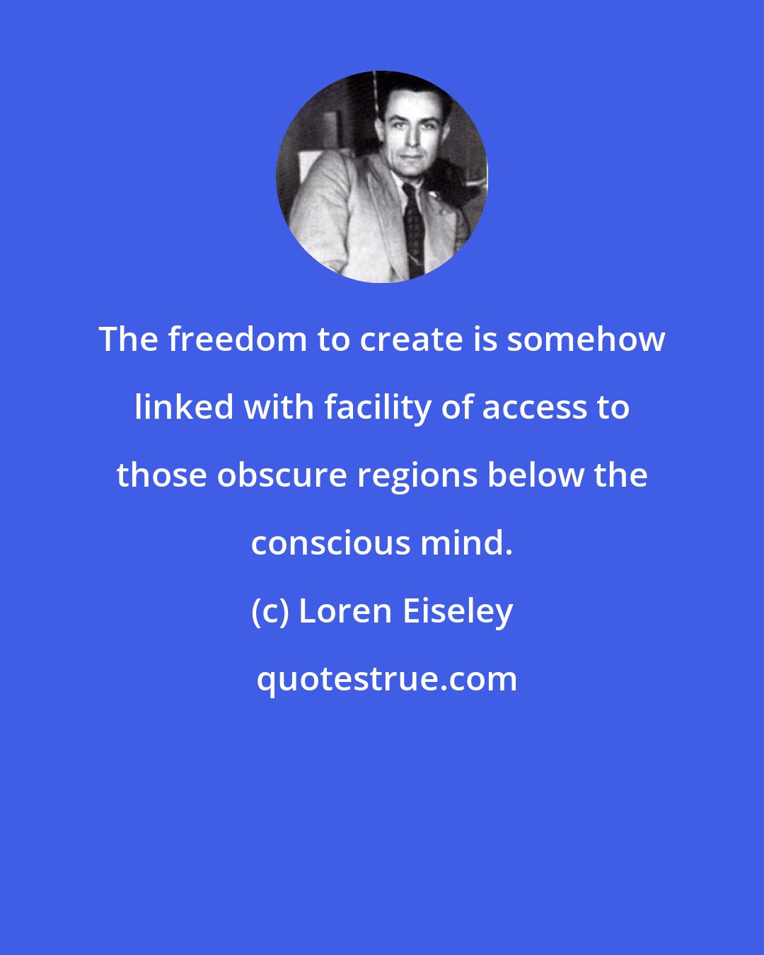 Loren Eiseley: The freedom to create is somehow linked with facility of access to those obscure regions below the conscious mind.