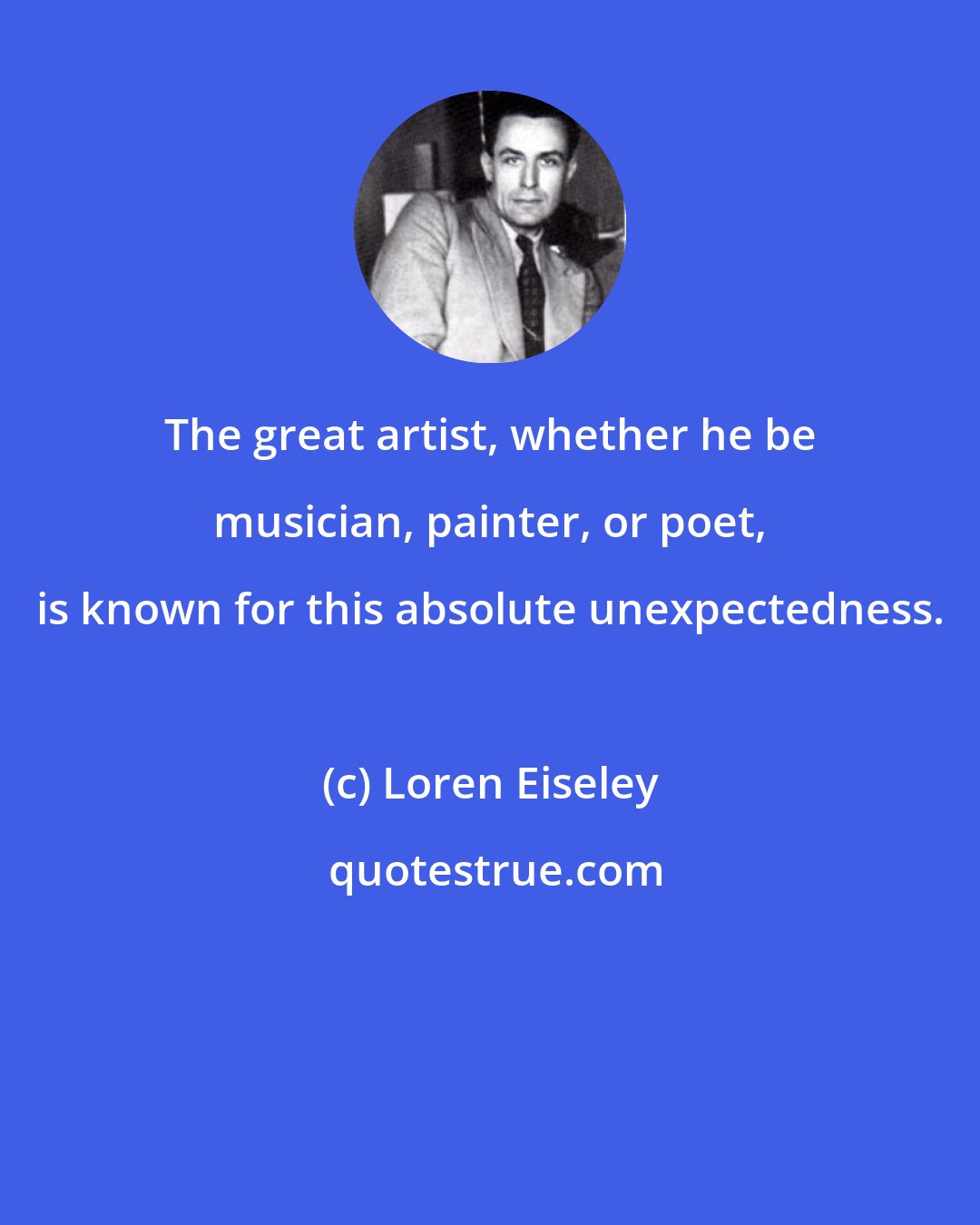 Loren Eiseley: The great artist, whether he be musician, painter, or poet, is known for this absolute unexpectedness.