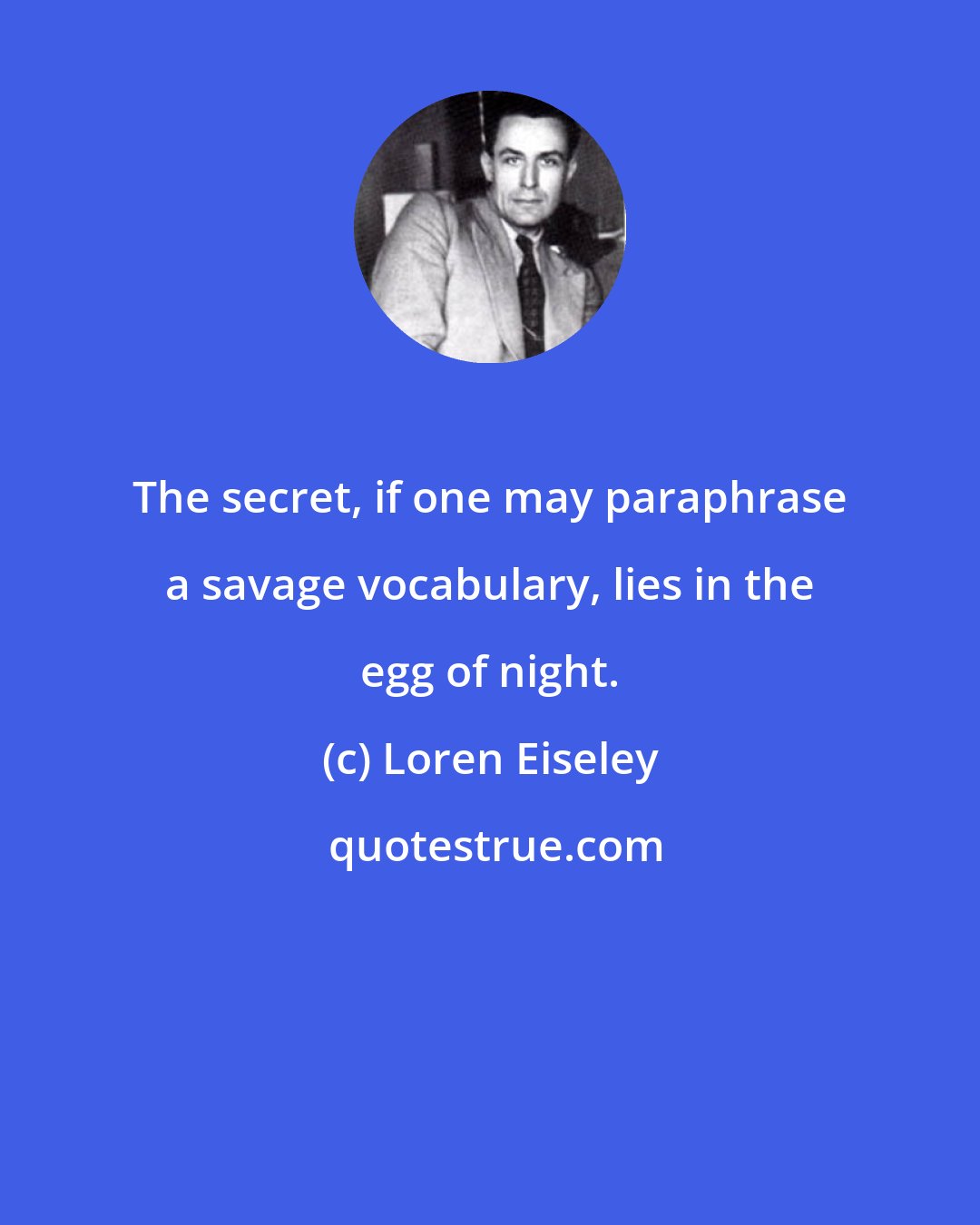 Loren Eiseley: The secret, if one may paraphrase a savage vocabulary, lies in the egg of night.