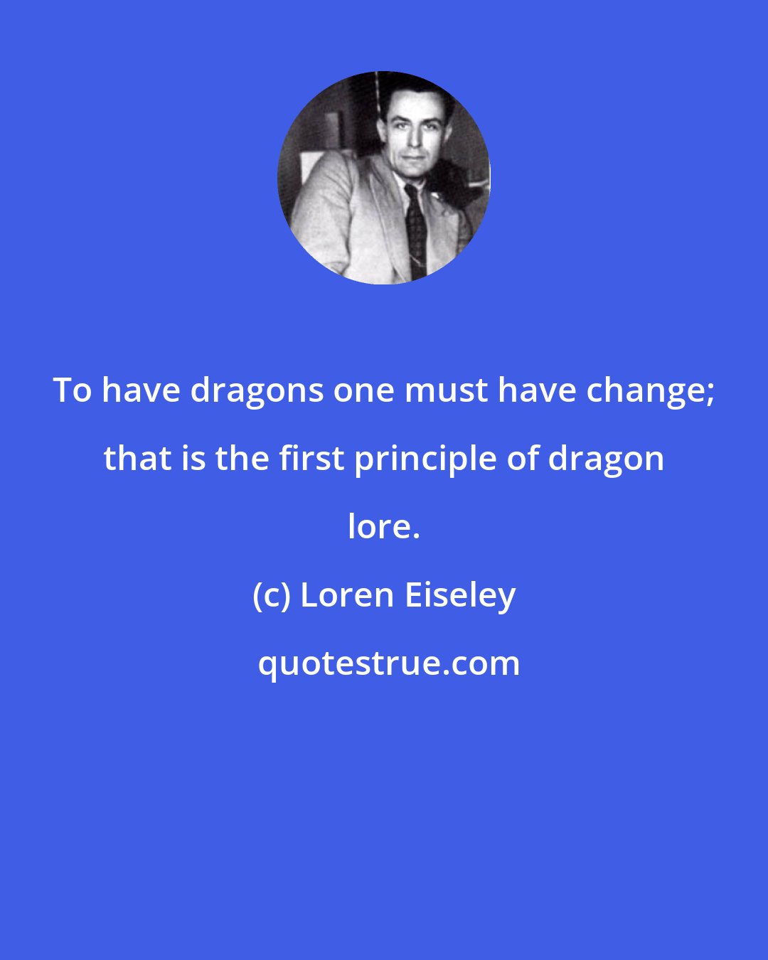 Loren Eiseley: To have dragons one must have change; that is the first principle of dragon lore.