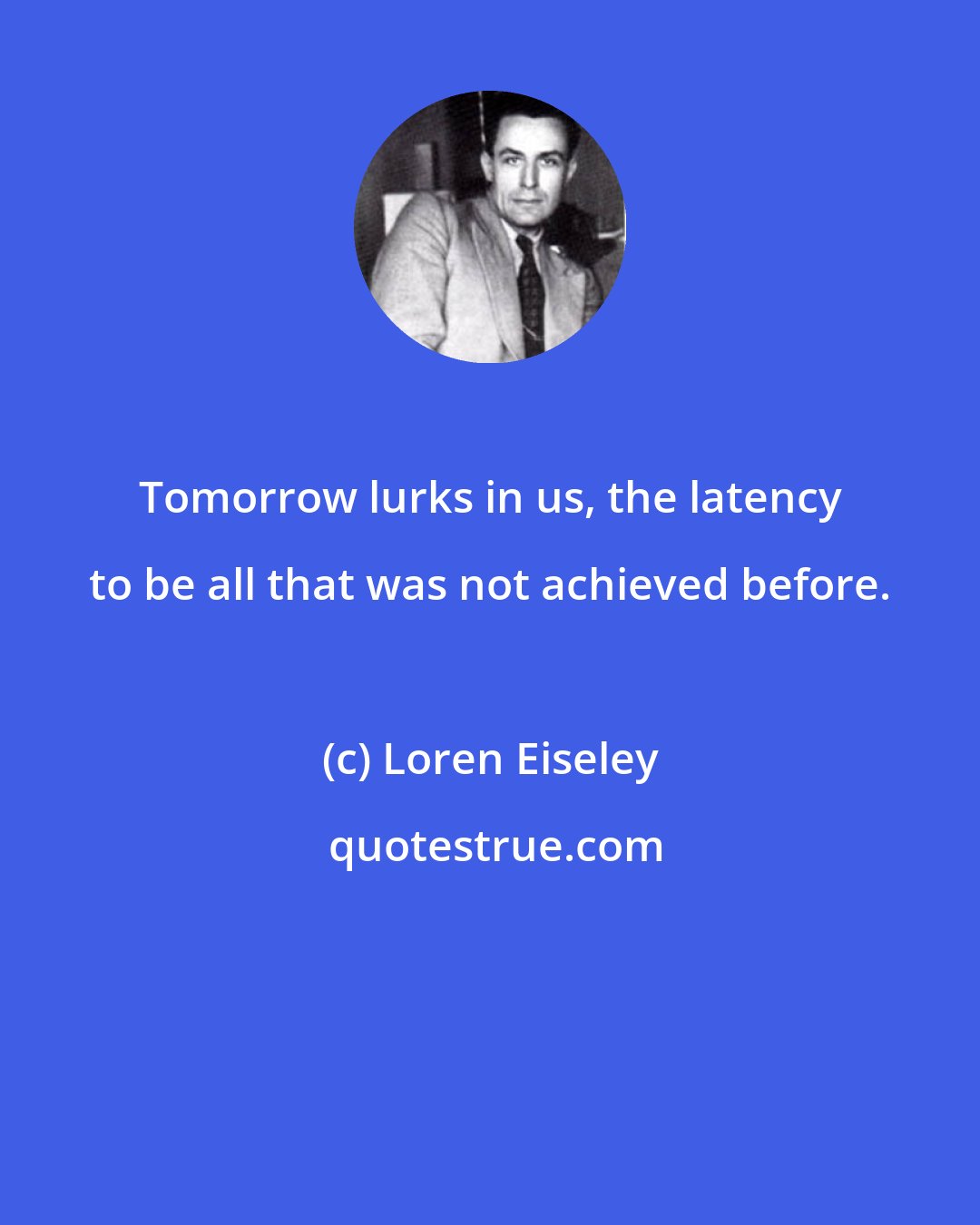 Loren Eiseley: Tomorrow lurks in us, the latency to be all that was not achieved before.