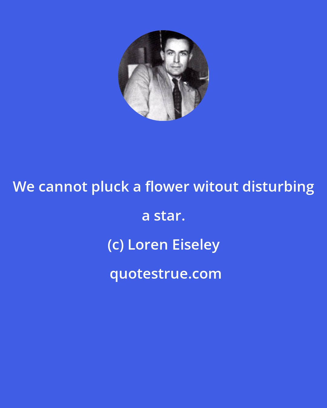 Loren Eiseley: We cannot pluck a flower witout disturbing a star.