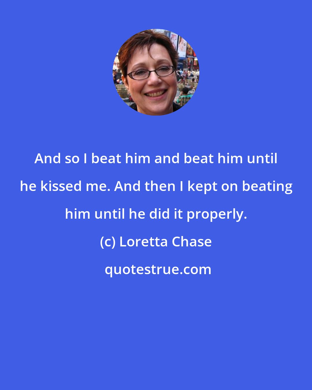 Loretta Chase: And so I beat him and beat him until he kissed me. And then I kept on beating him until he did it properly.