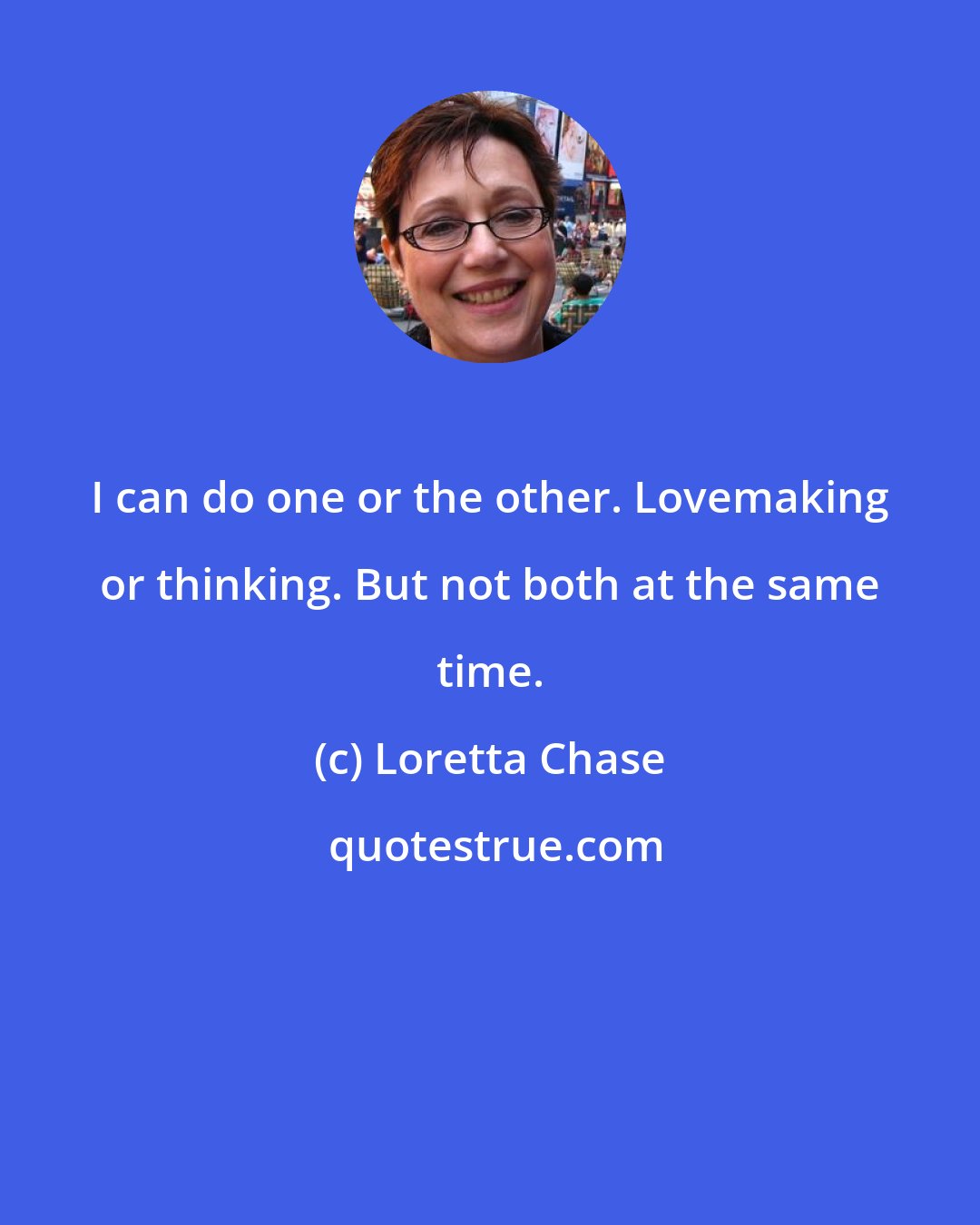 Loretta Chase: I can do one or the other. Lovemaking or thinking. But not both at the same time.