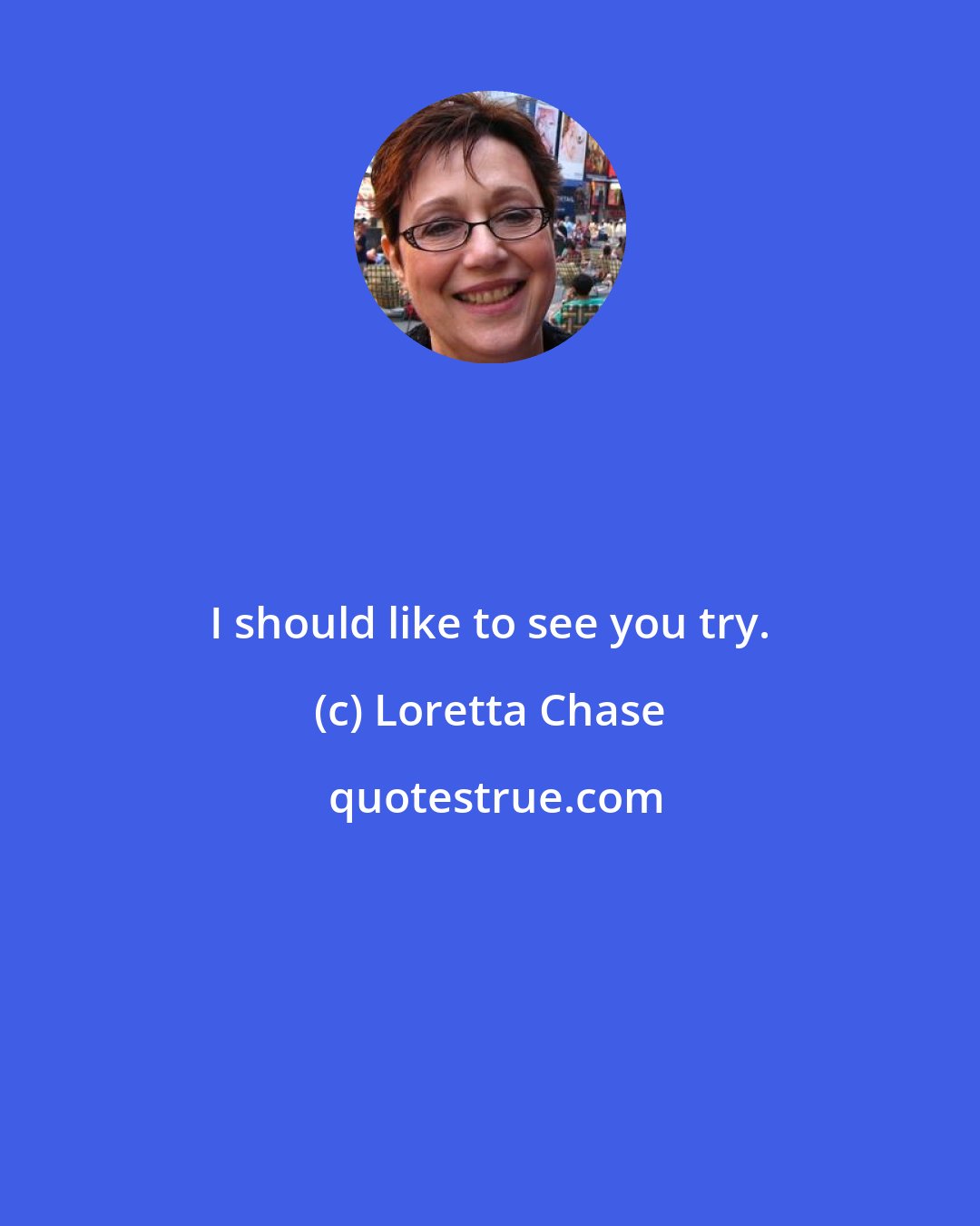 Loretta Chase: I should like to see you try.