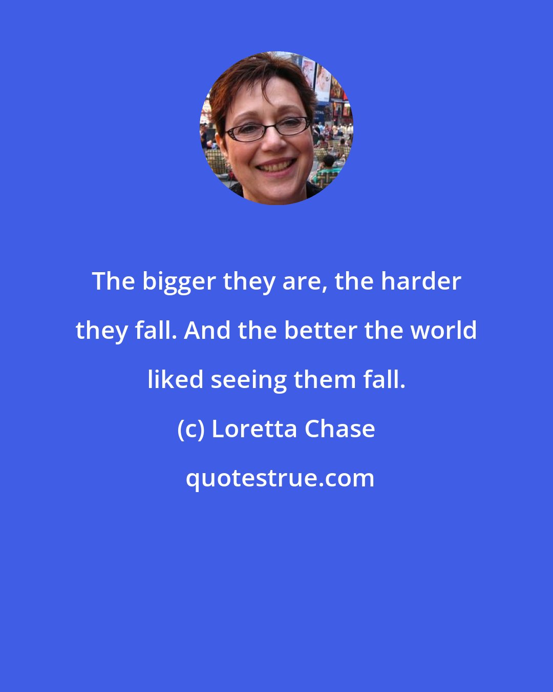 Loretta Chase: The bigger they are, the harder they fall. And the better the world liked seeing them fall.
