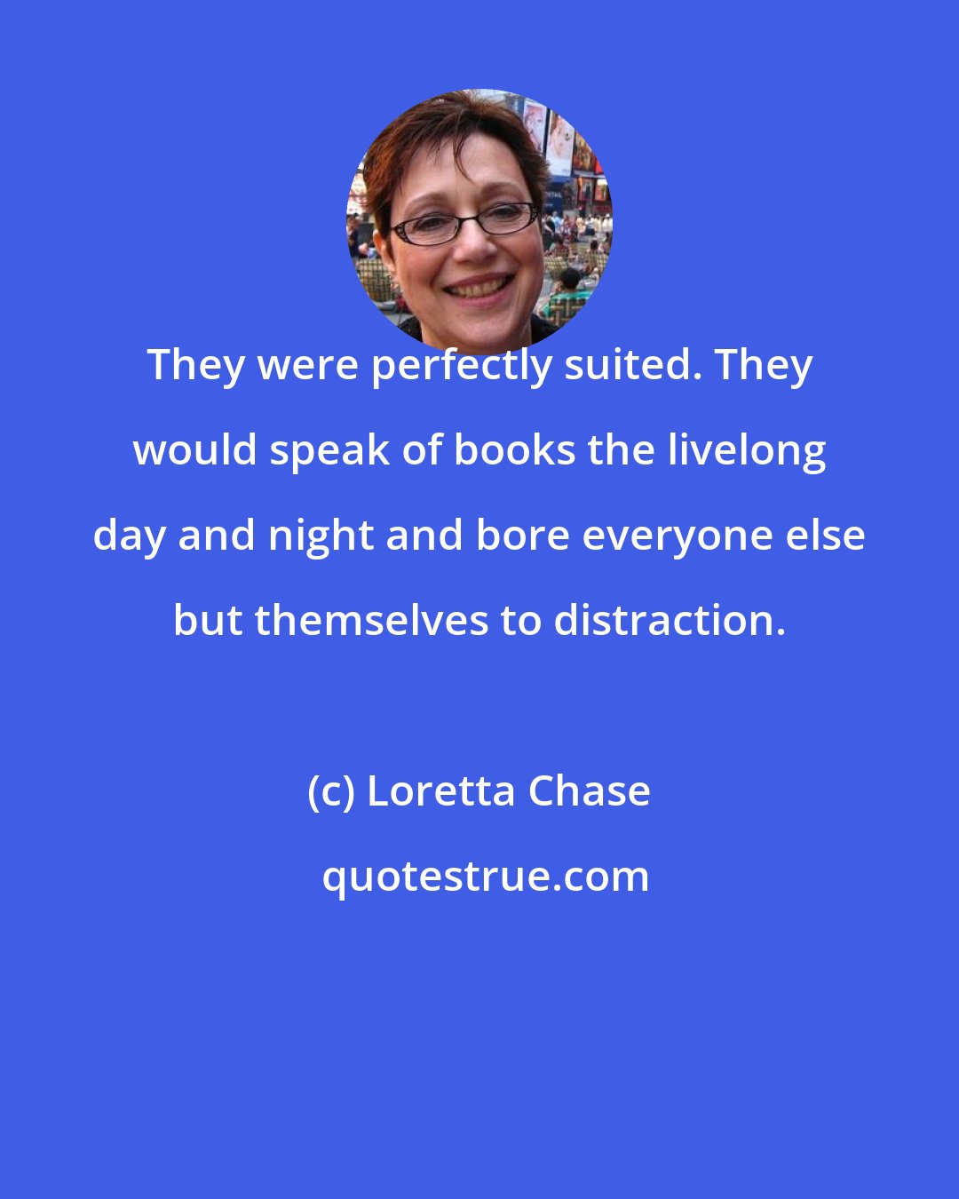 Loretta Chase: They were perfectly suited. They would speak of books the livelong day and night and bore everyone else but themselves to distraction.
