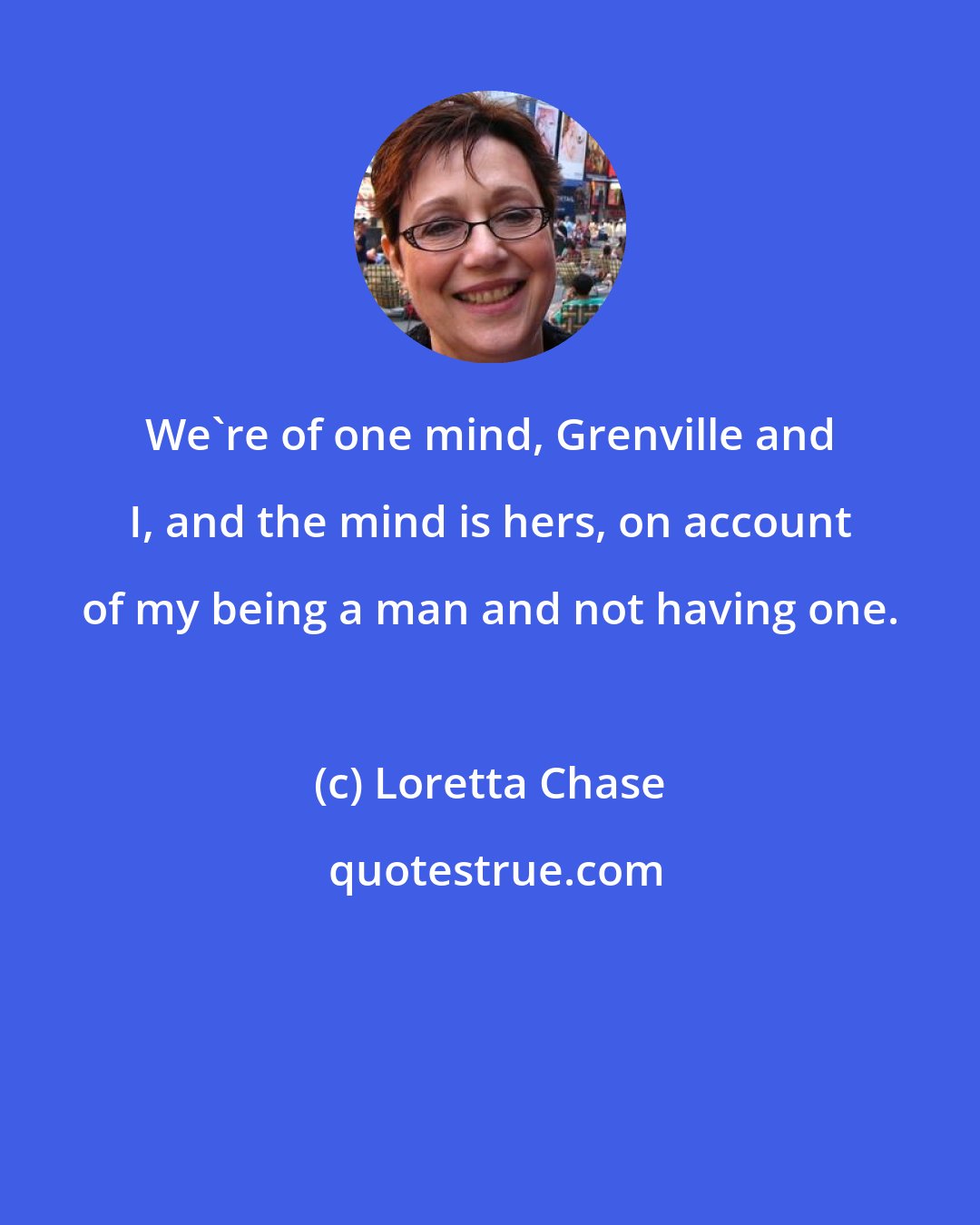 Loretta Chase: We're of one mind, Grenville and I, and the mind is hers, on account of my being a man and not having one.