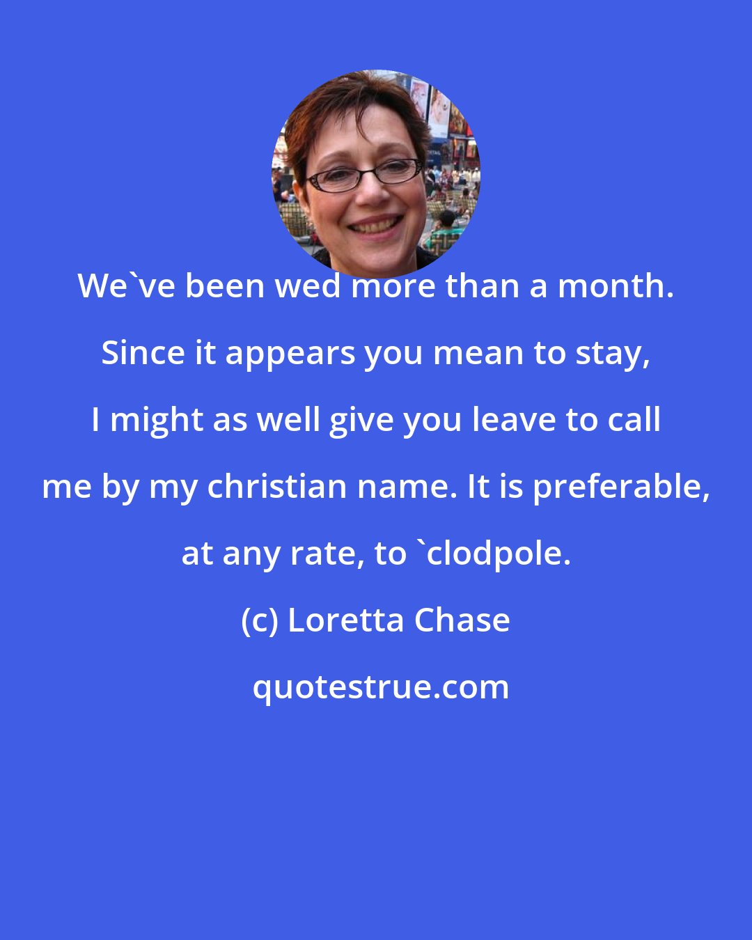 Loretta Chase: We've been wed more than a month. Since it appears you mean to stay, I might as well give you leave to call me by my christian name. It is preferable, at any rate, to 'clodpole.