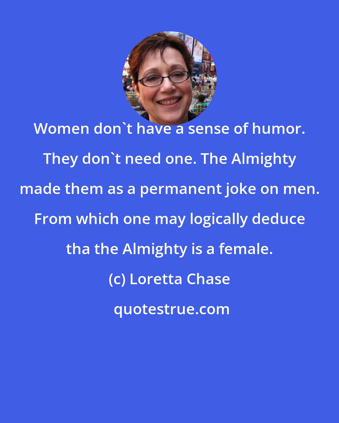 Loretta Chase: Women don't have a sense of humor. They don't need one. The Almighty made them as a permanent joke on men. From which one may logically deduce tha the Almighty is a female.