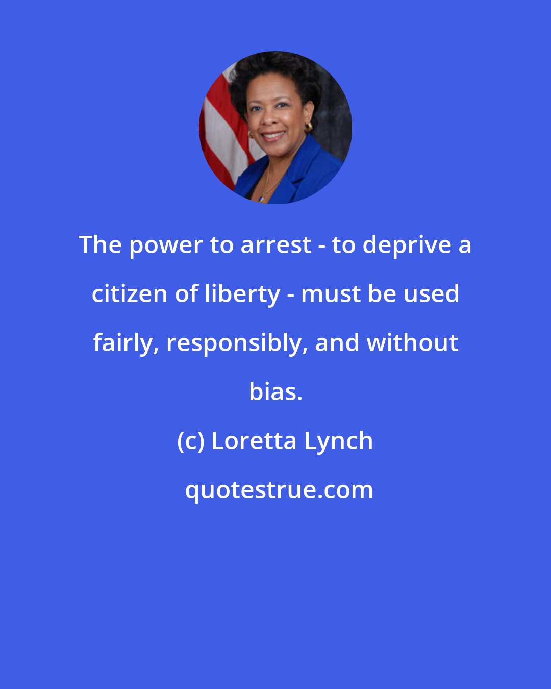 Loretta Lynch: The power to arrest - to deprive a citizen of liberty - must be used fairly, responsibly, and without bias.