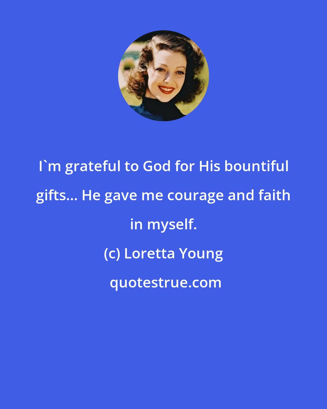 Loretta Young: I'm grateful to God for His bountiful gifts... He gave me courage and faith in myself.