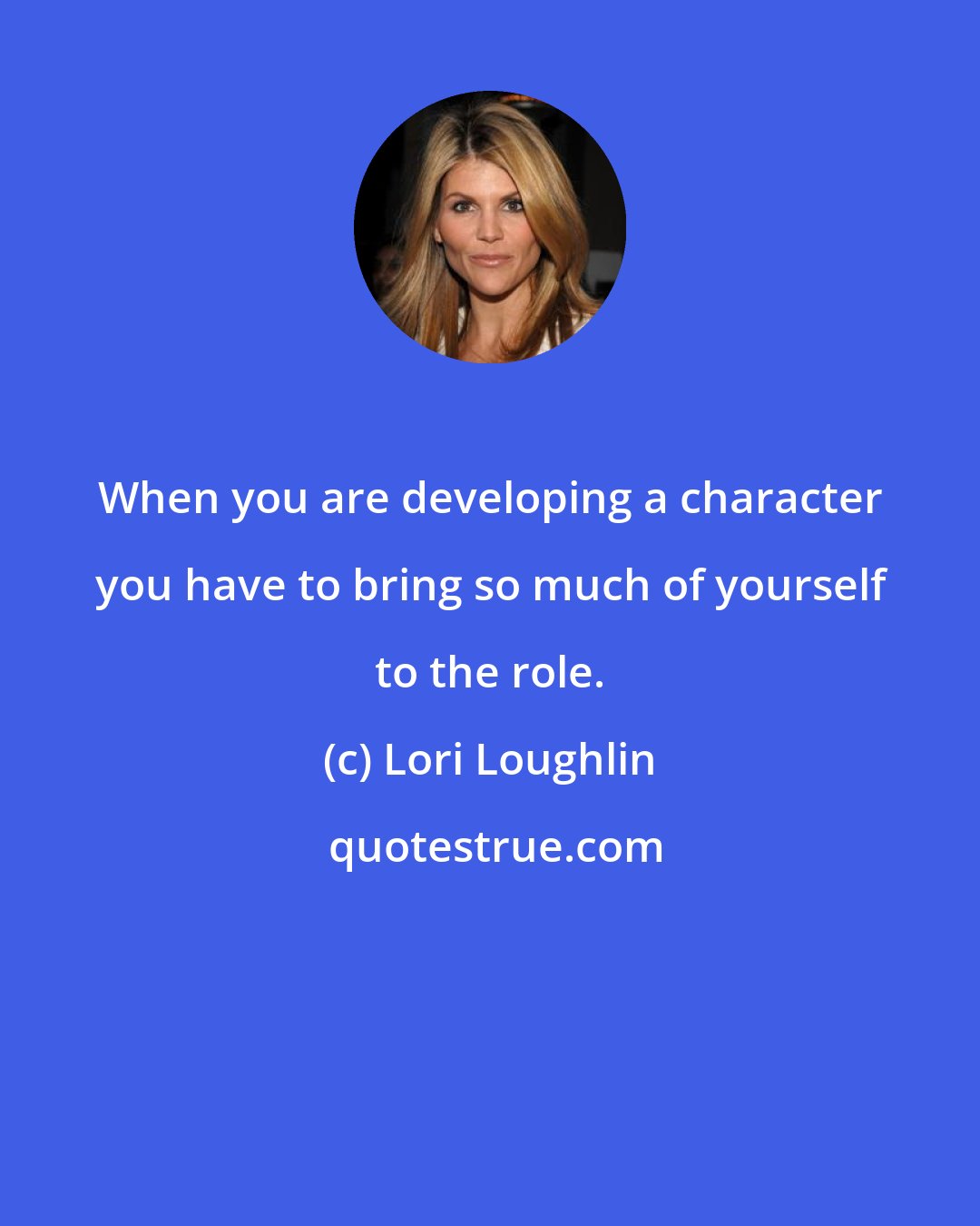 Lori Loughlin: When you are developing a character you have to bring so much of yourself to the role.