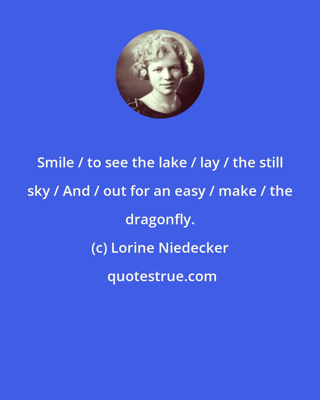 Lorine Niedecker: Smile / to see the lake / lay / the still sky / And / out for an easy / make / the dragonfly.