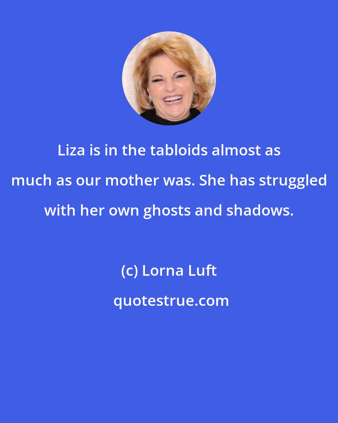 Lorna Luft: Liza is in the tabloids almost as much as our mother was. She has struggled with her own ghosts and shadows.