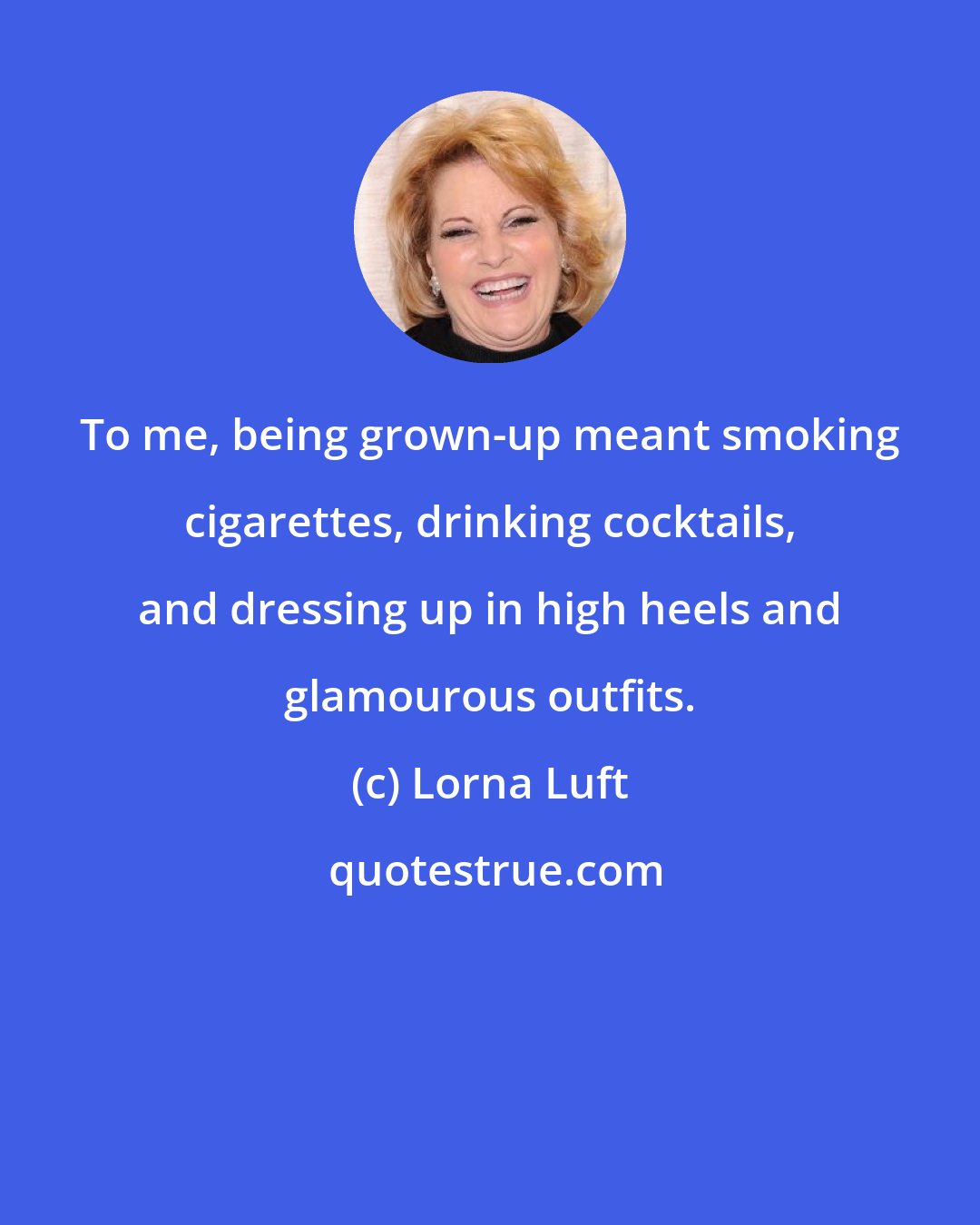 Lorna Luft: To me, being grown-up meant smoking cigarettes, drinking cocktails, and dressing up in high heels and glamourous outfits.