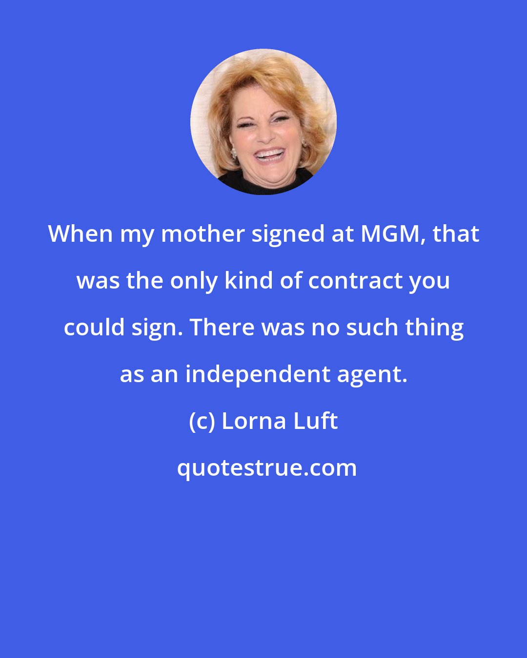 Lorna Luft: When my mother signed at MGM, that was the only kind of contract you could sign. There was no such thing as an independent agent.