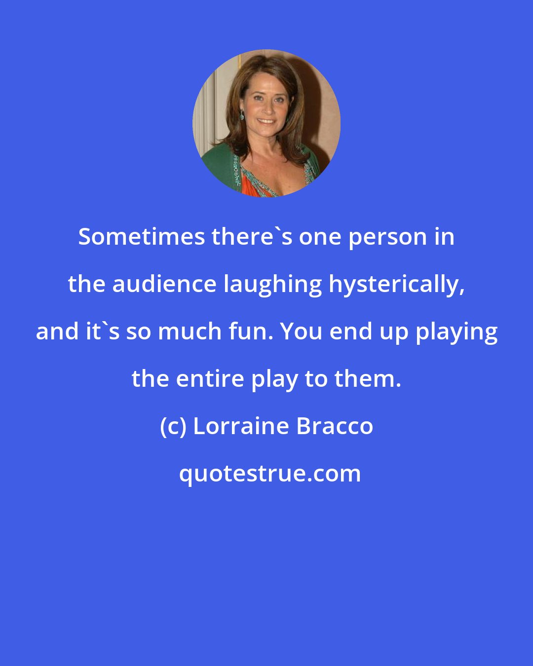 Lorraine Bracco: Sometimes there's one person in the audience laughing hysterically, and it's so much fun. You end up playing the entire play to them.