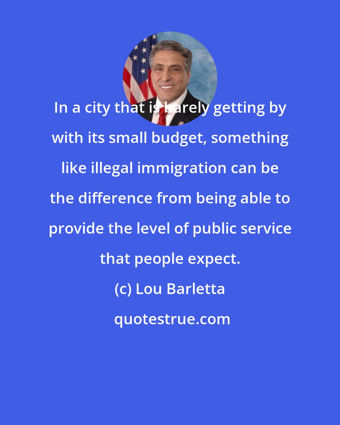 Lou Barletta: In a city that is barely getting by with its small budget, something like illegal immigration can be the difference from being able to provide the level of public service that people expect.