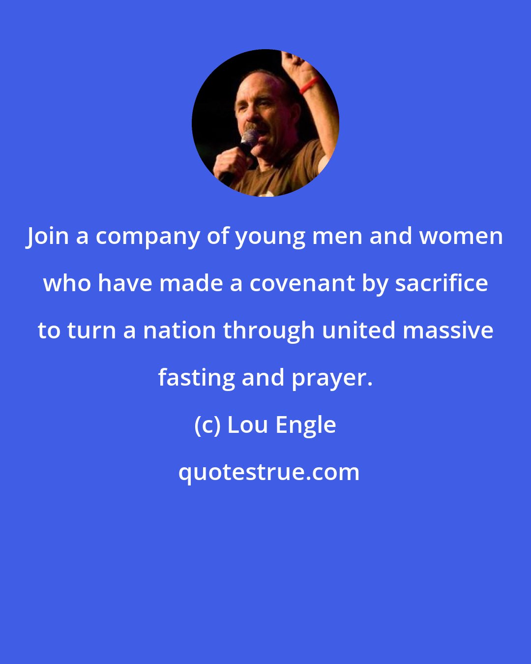 Lou Engle: Join a company of young men and women who have made a covenant by sacrifice to turn a nation through united massive fasting and prayer.