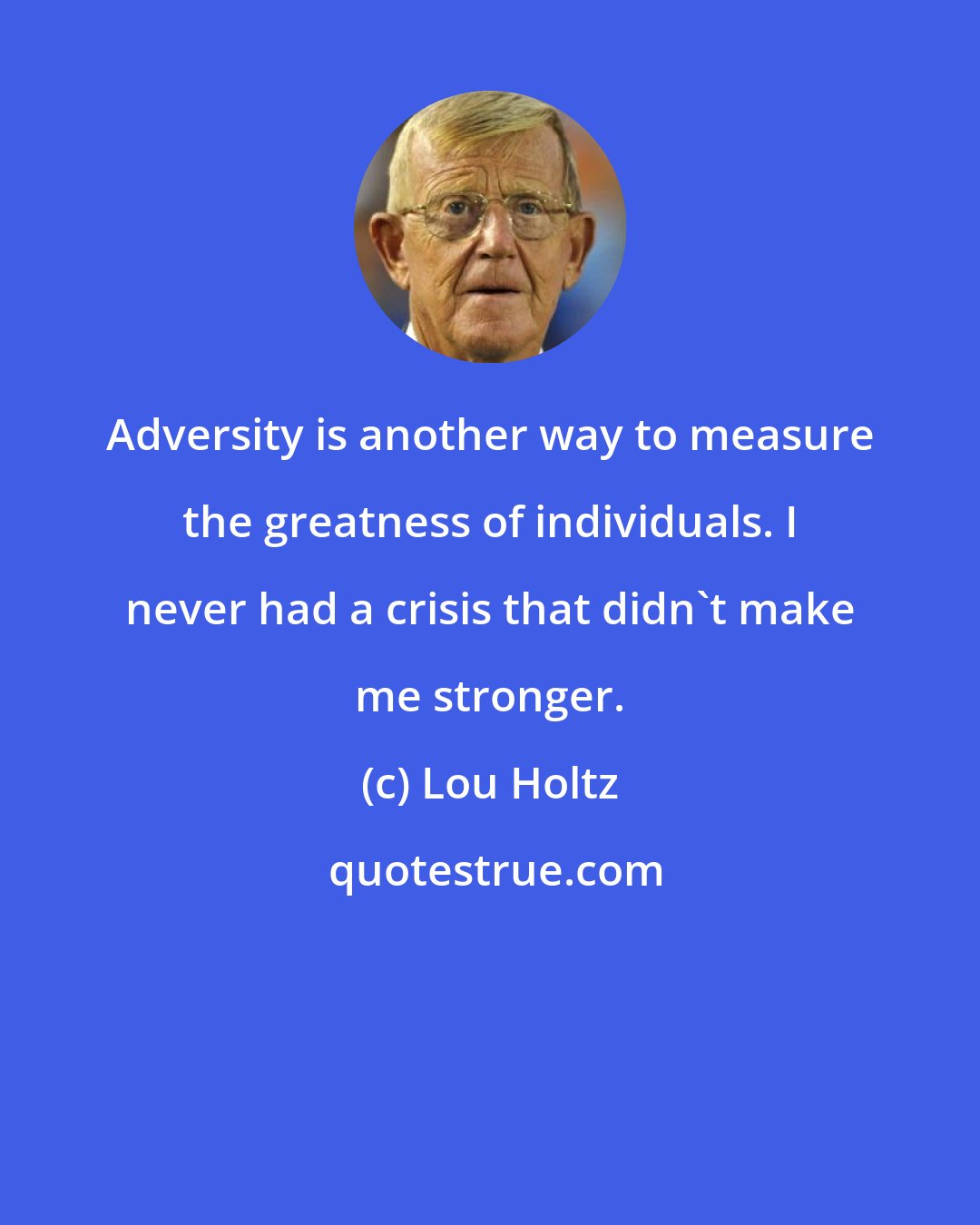 Lou Holtz: Adversity is another way to measure the greatness of individuals. I never had a crisis that didn't make me stronger.