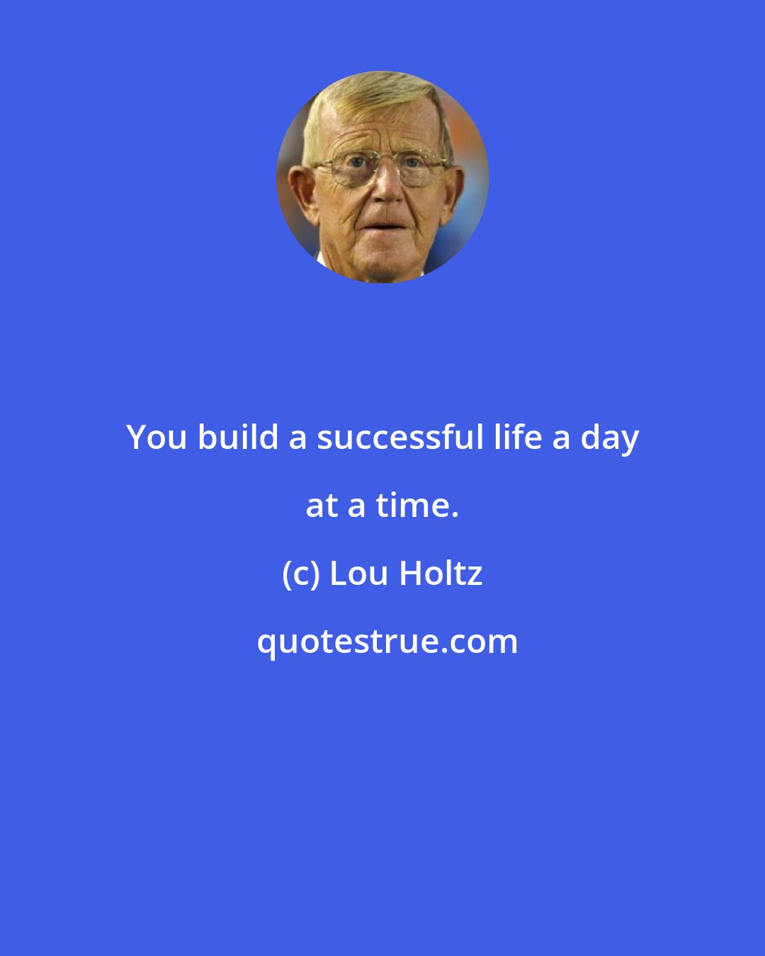 Lou Holtz: You build a successful life a day at a time.