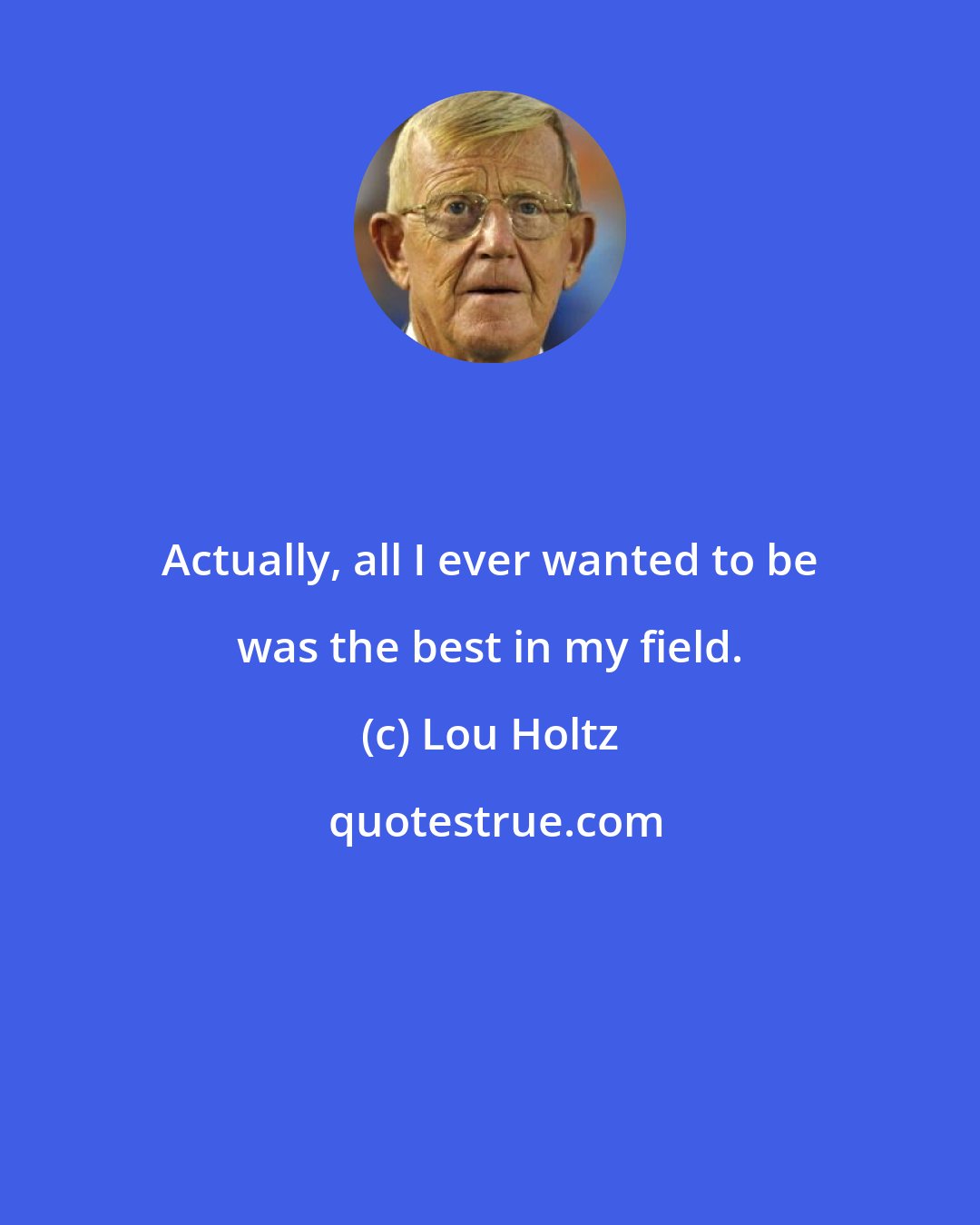Lou Holtz: Actually, all I ever wanted to be was the best in my field.
