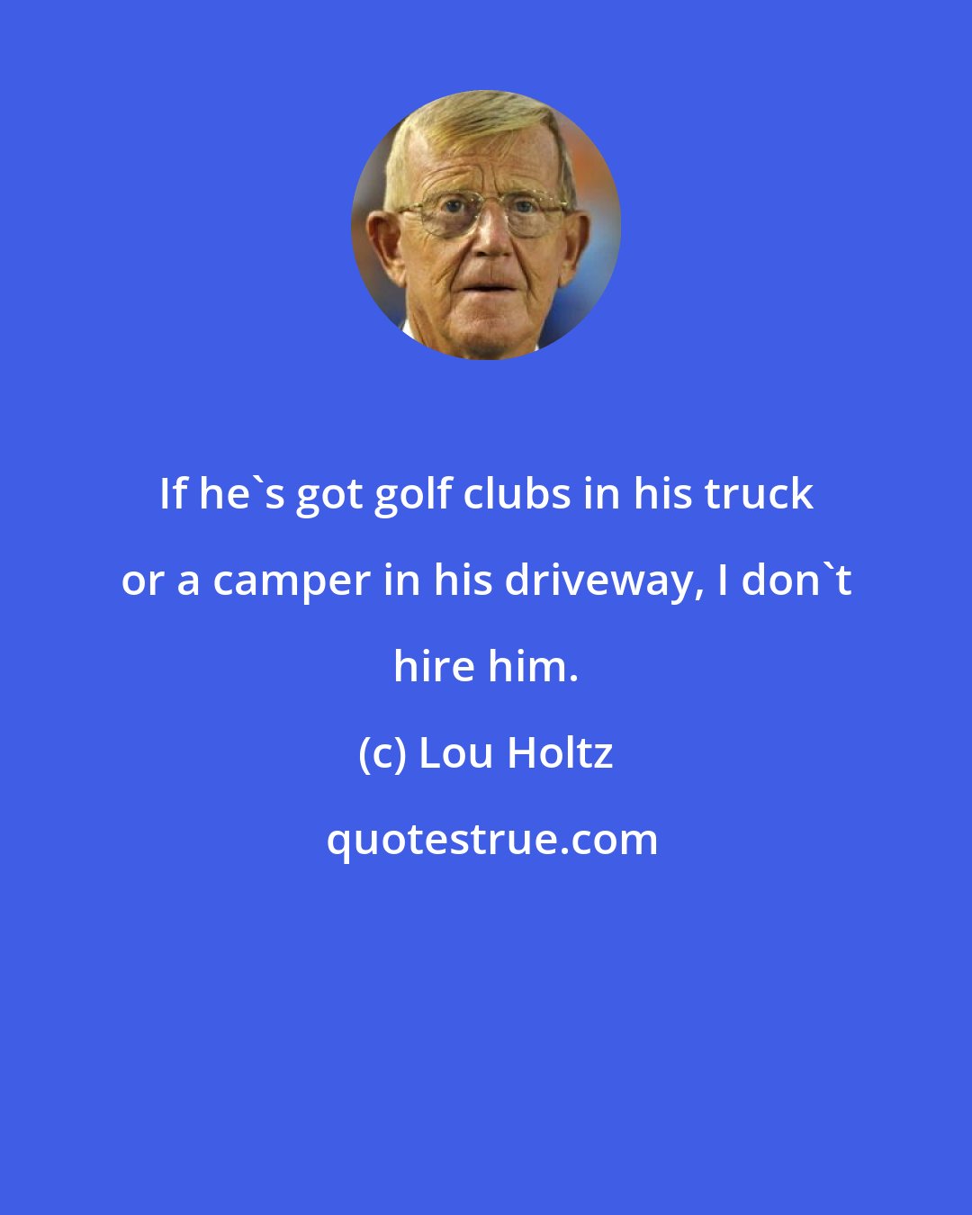 Lou Holtz: If he's got golf clubs in his truck or a camper in his driveway, I don't hire him.