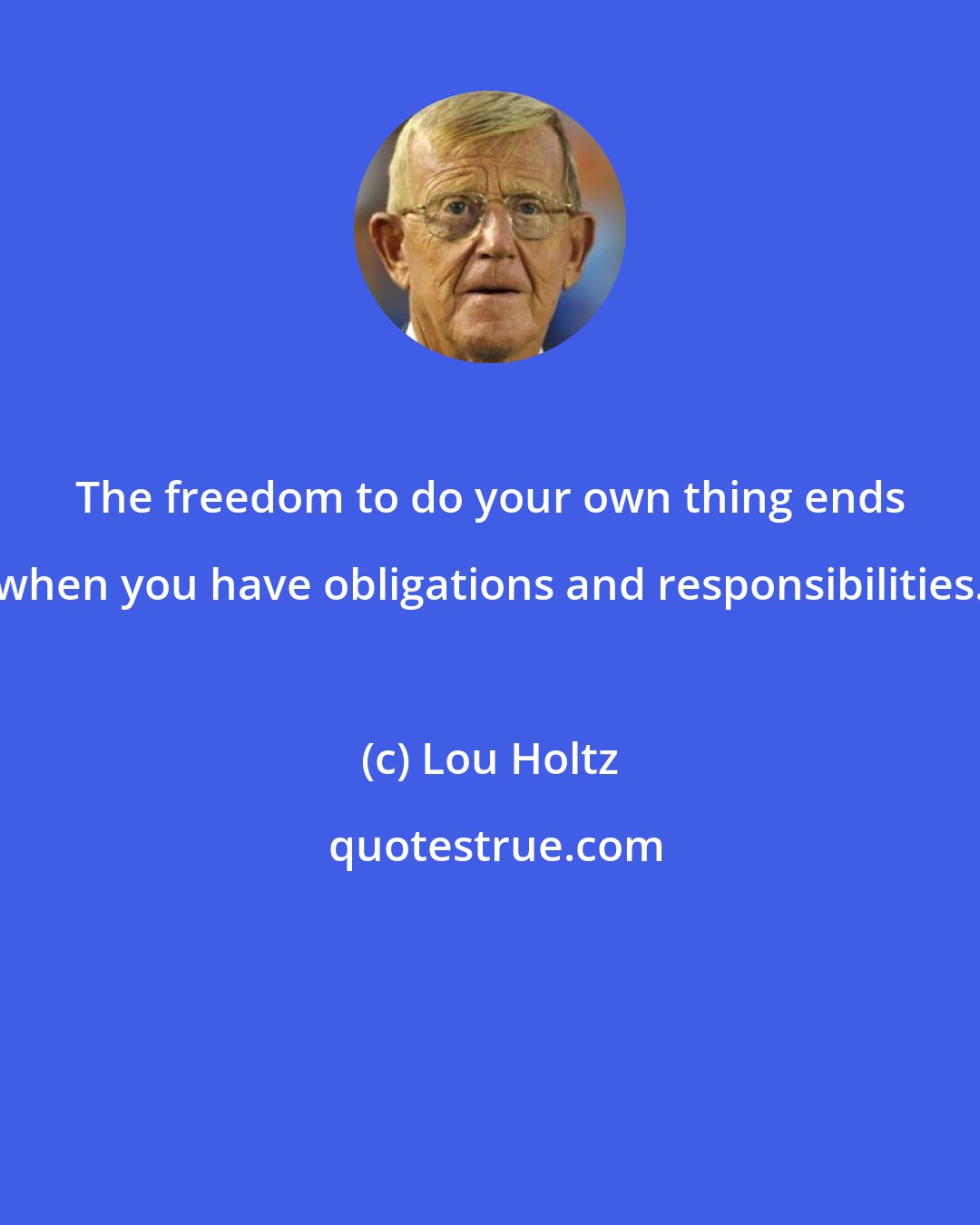 Lou Holtz: The freedom to do your own thing ends when you have obligations and responsibilities.