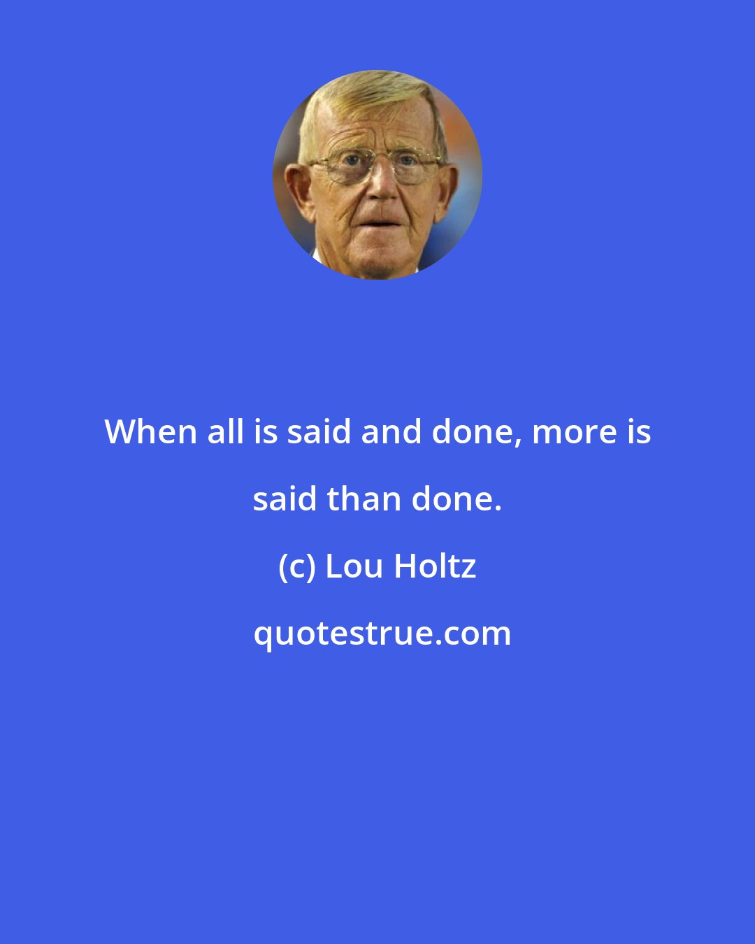 Lou Holtz: When all is said and done, more is said than done.