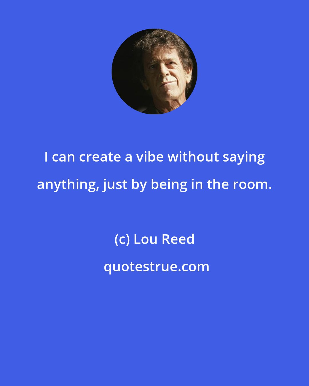 Lou Reed: I can create a vibe without saying anything, just by being in the room.