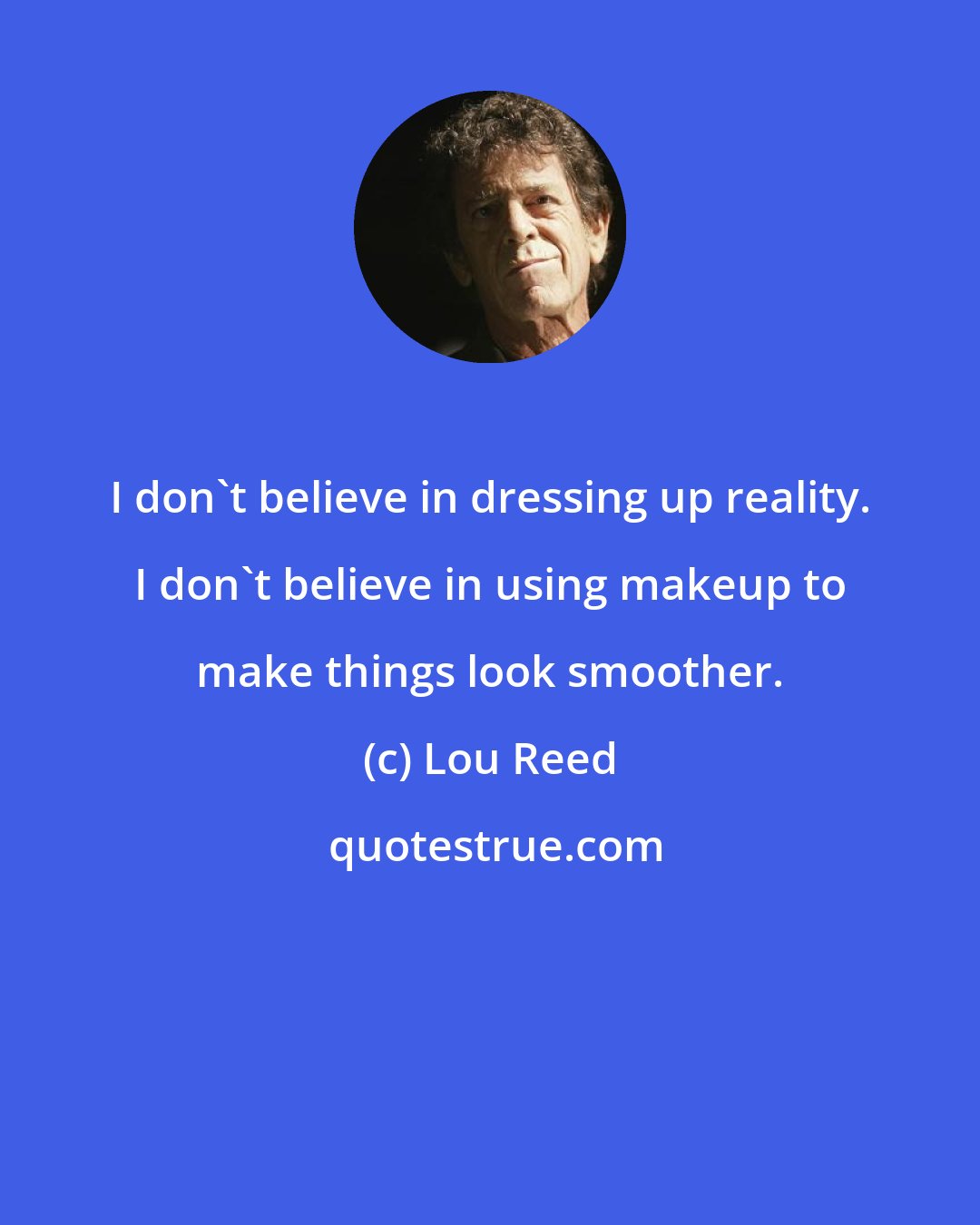Lou Reed: I don't believe in dressing up reality. I don't believe in using makeup to make things look smoother.