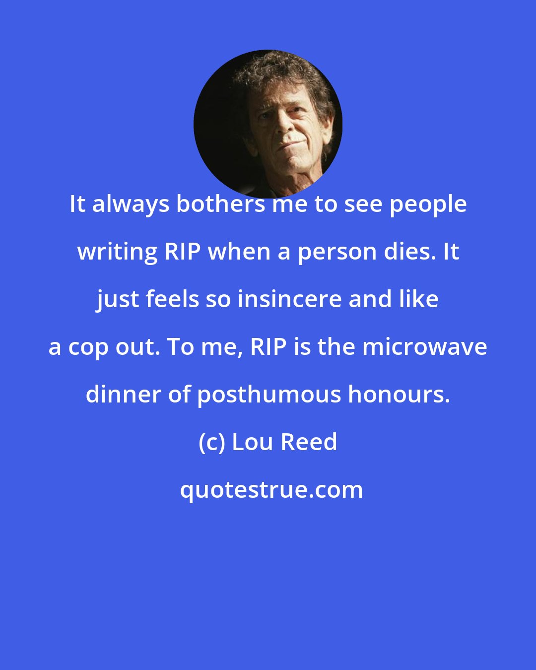 Lou Reed: It always bothers me to see people writing RIP when a person dies. It just feels so insincere and like a cop out. To me, RIP is the microwave dinner of posthumous honours.
