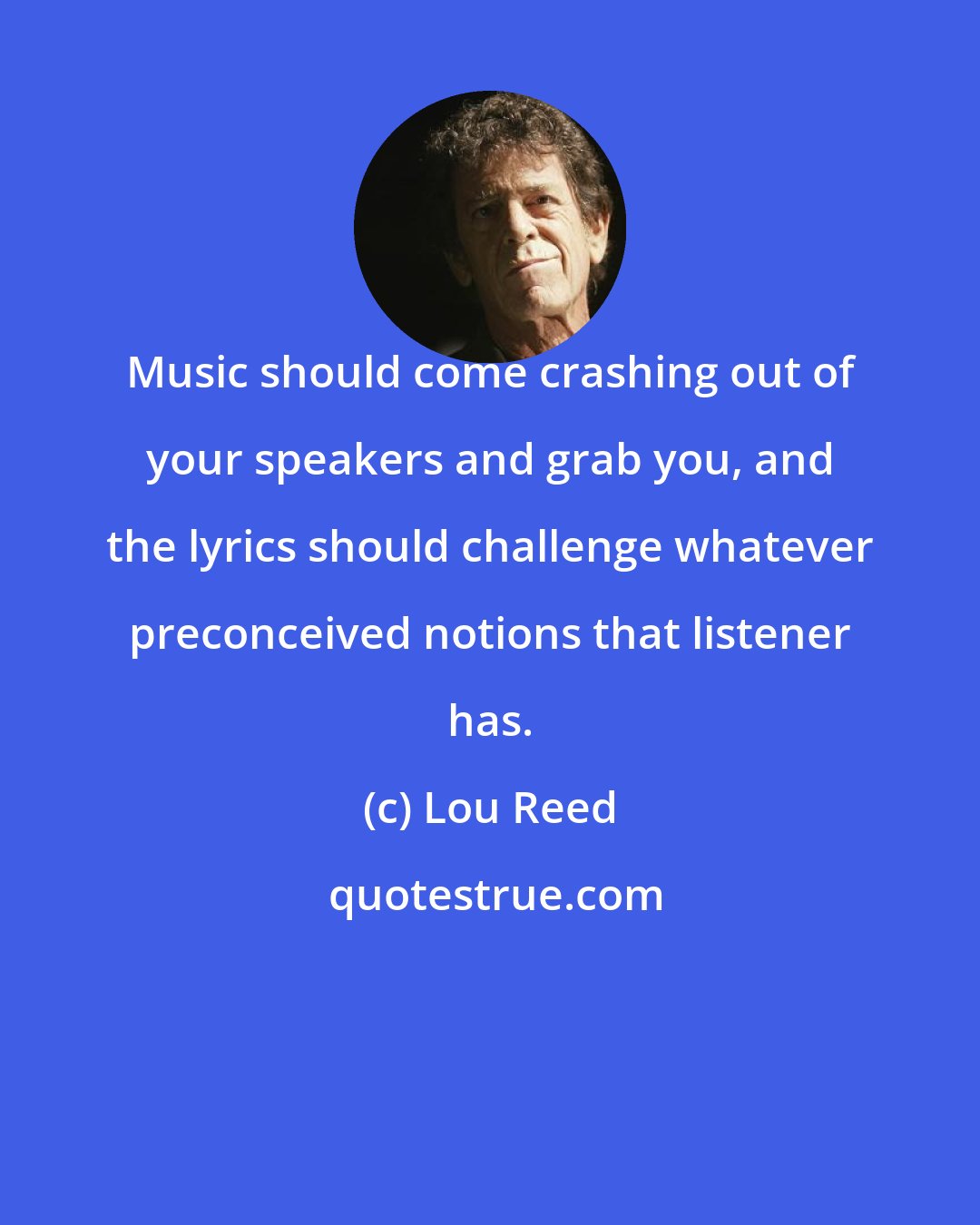Lou Reed: Music should come crashing out of your speakers and grab you, and the lyrics should challenge whatever preconceived notions that listener has.