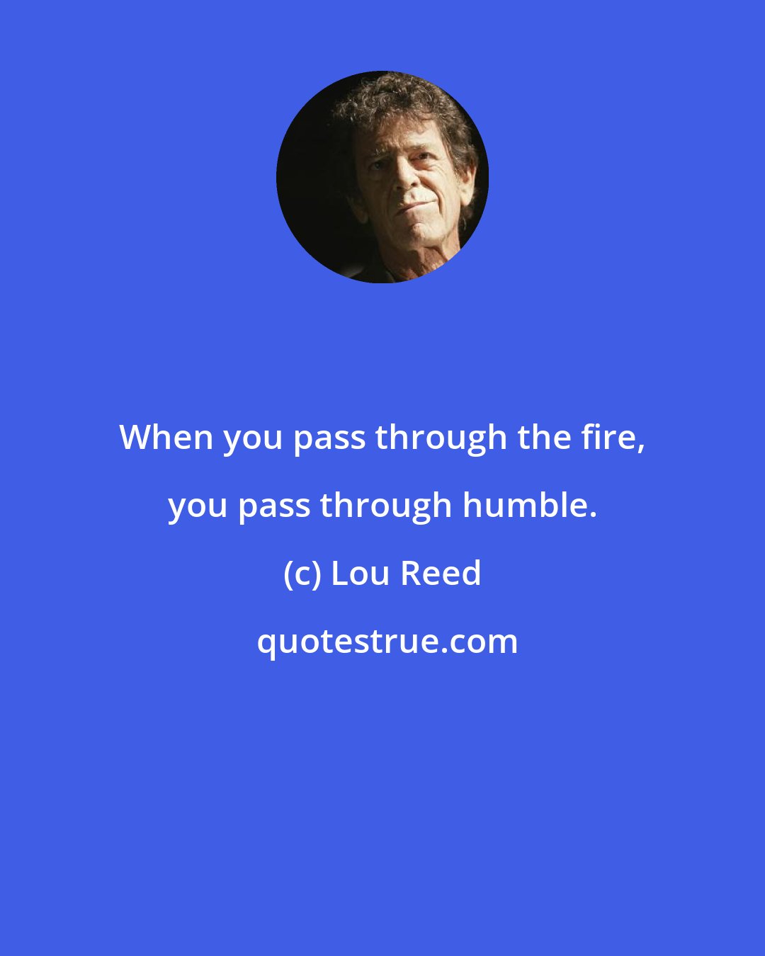 Lou Reed: When you pass through the fire, you pass through humble.