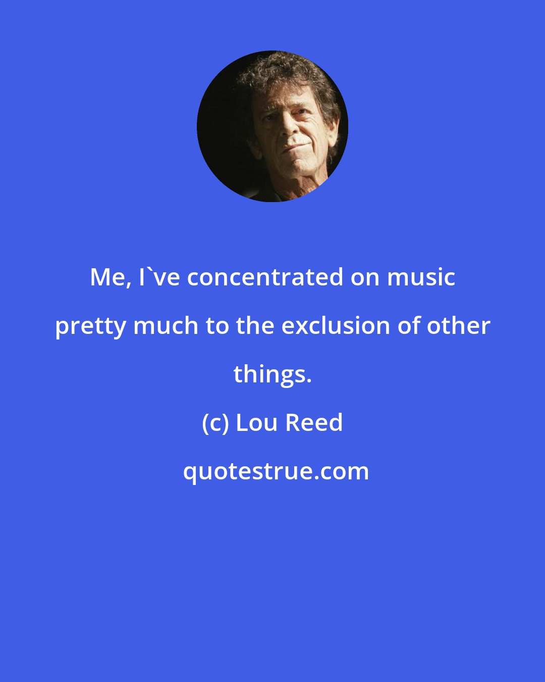 Lou Reed: Me, I've concentrated on music pretty much to the exclusion of other things.