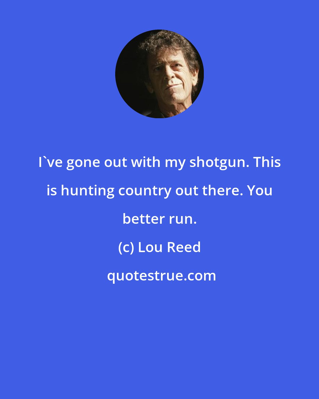 Lou Reed: I've gone out with my shotgun. This is hunting country out there. You better run.