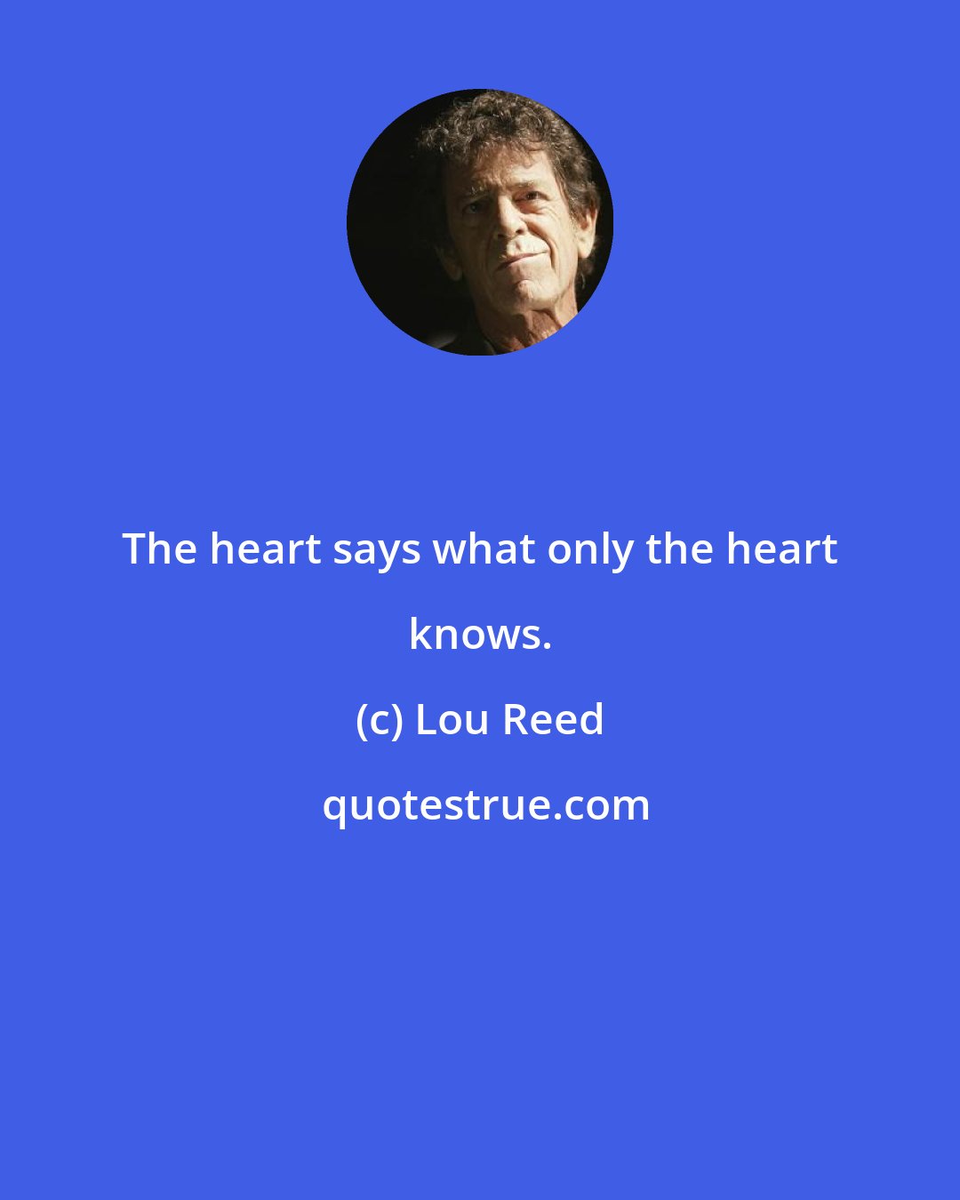 Lou Reed: The heart says what only the heart knows.